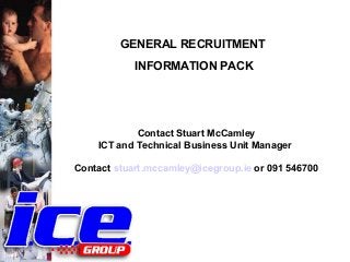 GENERAL RECRUITMENT
            INFORMATION PACK




            Contact Stuart McCamley
    ICT and Technical Business Unit Manager

Contact stuart.mccamley@icegroup.ie or 091 546700
 