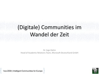 (Digitale) Communities im
                       Wandel der Zeit

                                            Dr. Ingo Dahm
                    Head of Academic Relations Team, Microsoft Deutschland GmbH




ice:2008 | Intelligent Communities for Europe
 