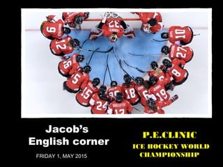 FRIDAY 1, MAY 2015
Jacob’s
English corner
P.E.CLINIC
ICE HOCKEY WORLD
CHAMPIONSHIP
 