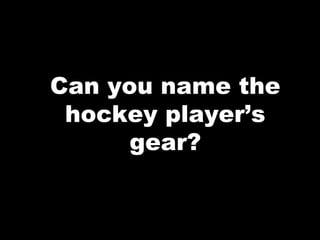 Can you name the
hockey player’s
gear?
 