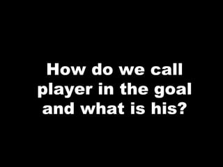 How do we call
player in the goal
and what is his?
 