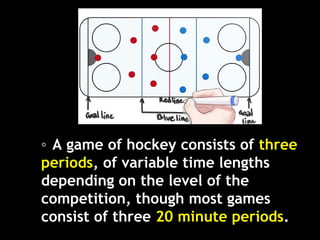 ◦ A game of hockey consists of three
periods, of variable time lengths
depending on the level of the
competition, though most games
consist of three 20 minute periods.
 