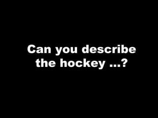 Can you describe
the hockey …?
 