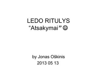 LEDO RITULYS
“Atsakymai” 
by Jonas Oškinis
2013 05 13
 