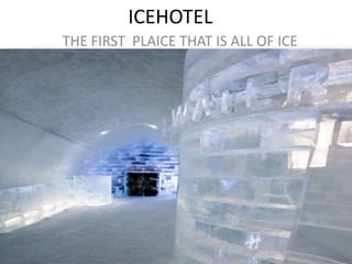 ICEHOTEL
THE FIRST PLAICE THAT IS ALL OF ICE
 
