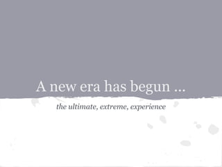 A new era has begun ...
   the ultimate, extreme, experience
 