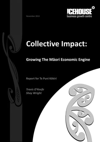 Collective Impact:
Growing The Māori Economic Engine
Report for Te Puni Kōkiri
Travis O’Keefe
Shay Wright
November 2013
 