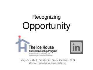 Recognizing
Opportunity
Mary Jane Clark, Certified Ice House Facilitator 2014
Contact mjclark@stepupministry.org
 