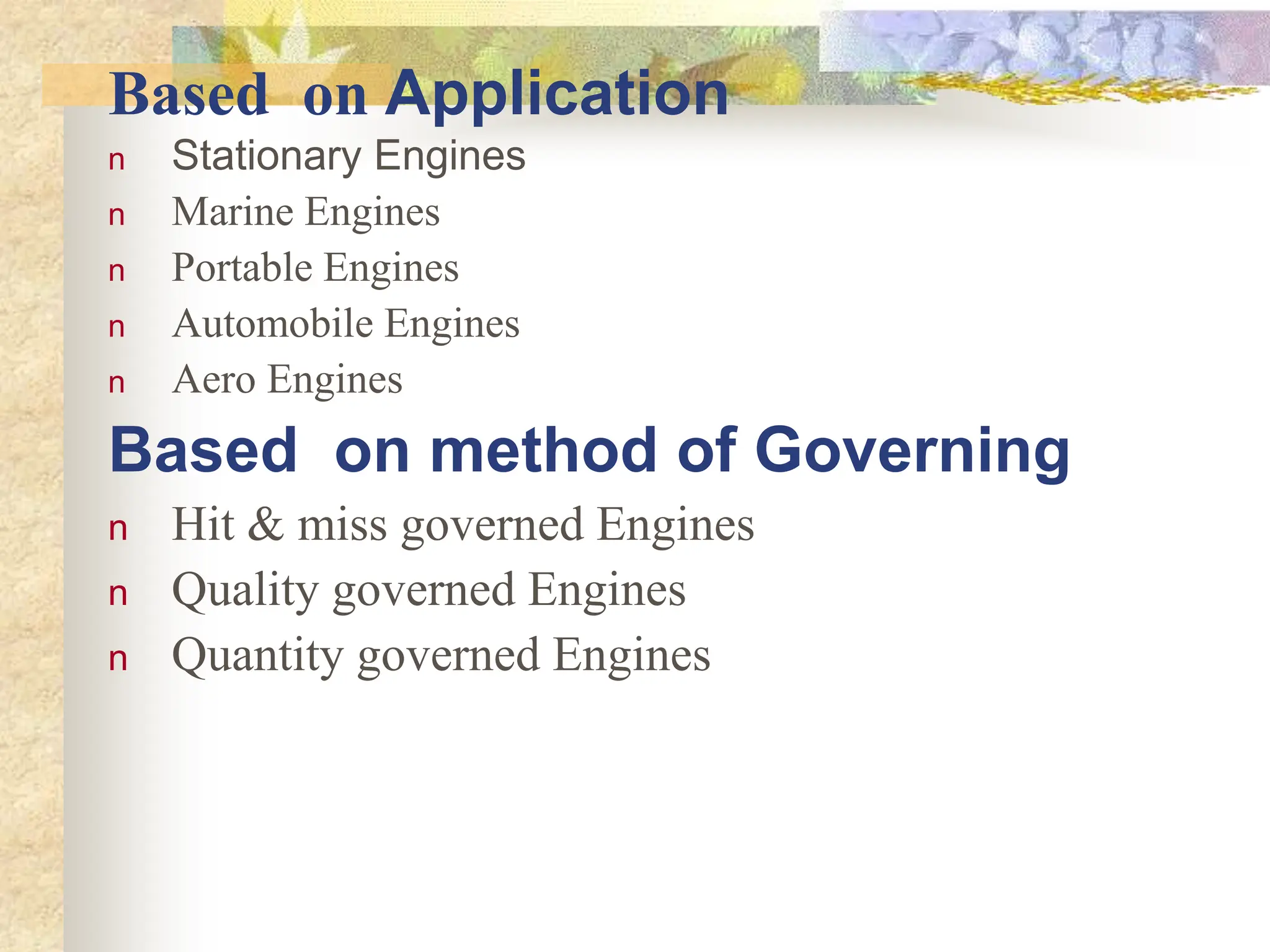 Based on Application
n Stationary Engines
n Marine Engines
n Portable Engines
n Automobile Engines
n Aero Engines
Based on method of Governing
n Hit & miss governed Engines
n Quality governed Engines
n Quantity governed Engines
 