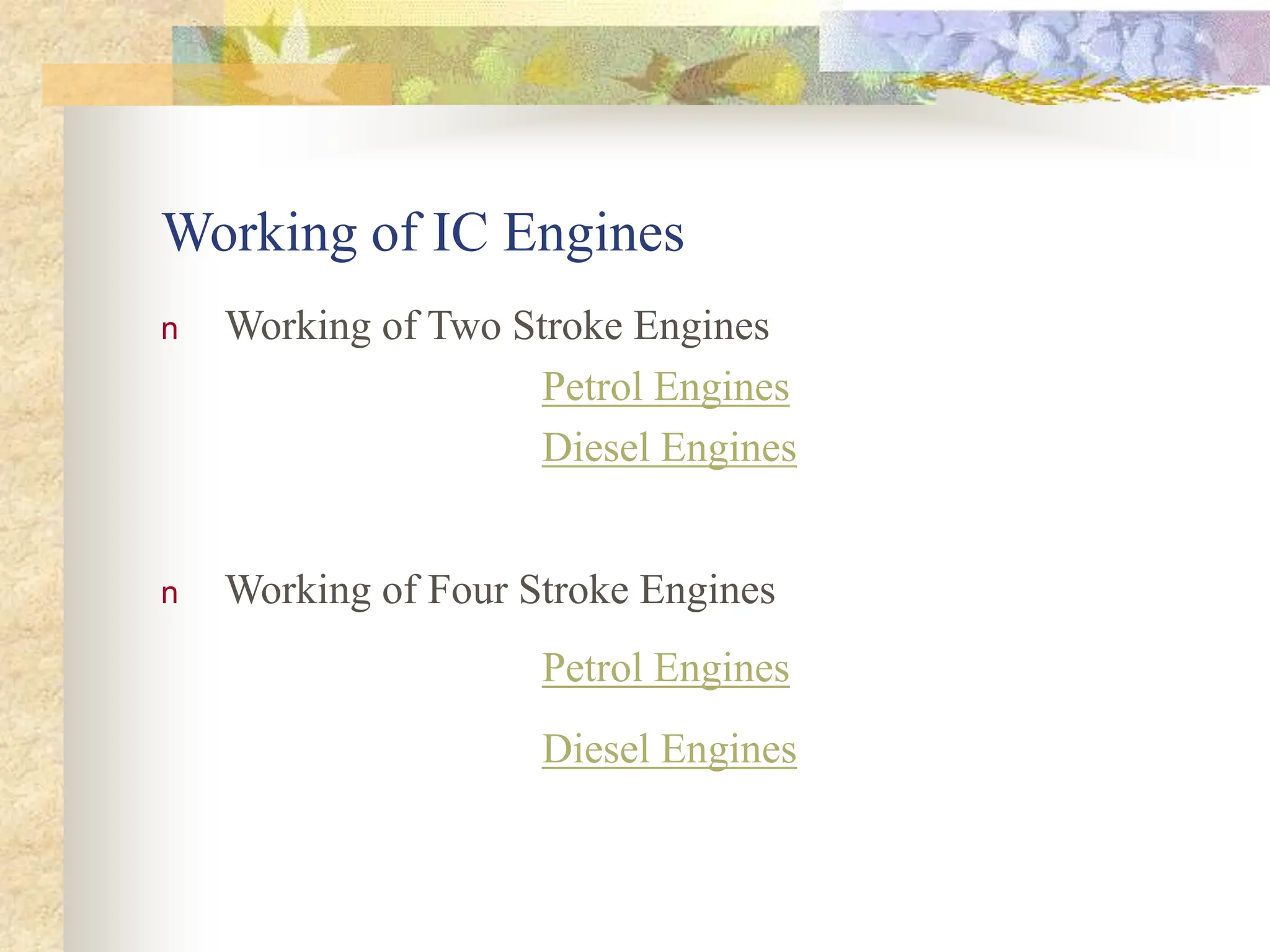 Working of IC Engines
n Working of Two Stroke Engines
Petrol Engines
Diesel Engines
n Working of Four Stroke Engines
Petrol Engines
Diesel Engines
 