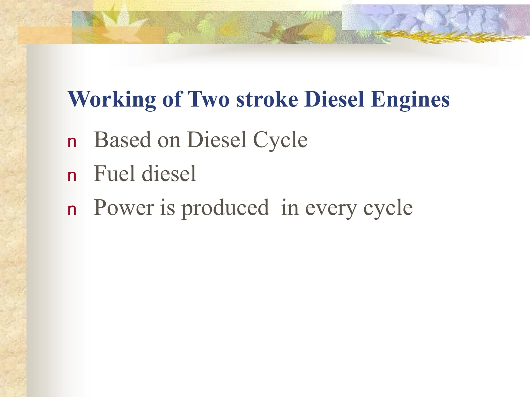 Working of Two stroke Diesel Engines
n Based on Diesel Cycle
n Fuel diesel
n Power is produced in every cycle
 