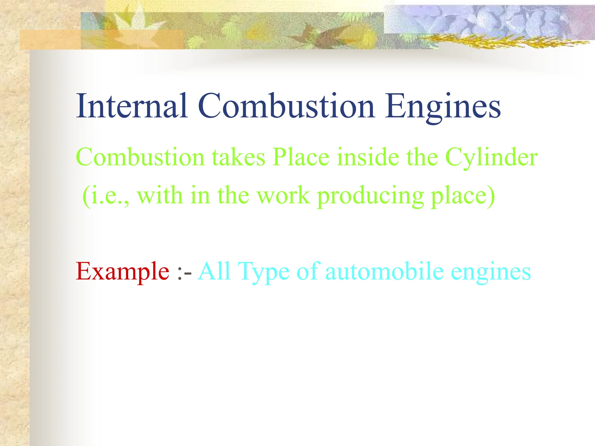 Internal Combustion Engines
Combustion takes Place inside the Cylinder
(i.e., with in the work producing place)
Example :- All Type of automobile engines
 
