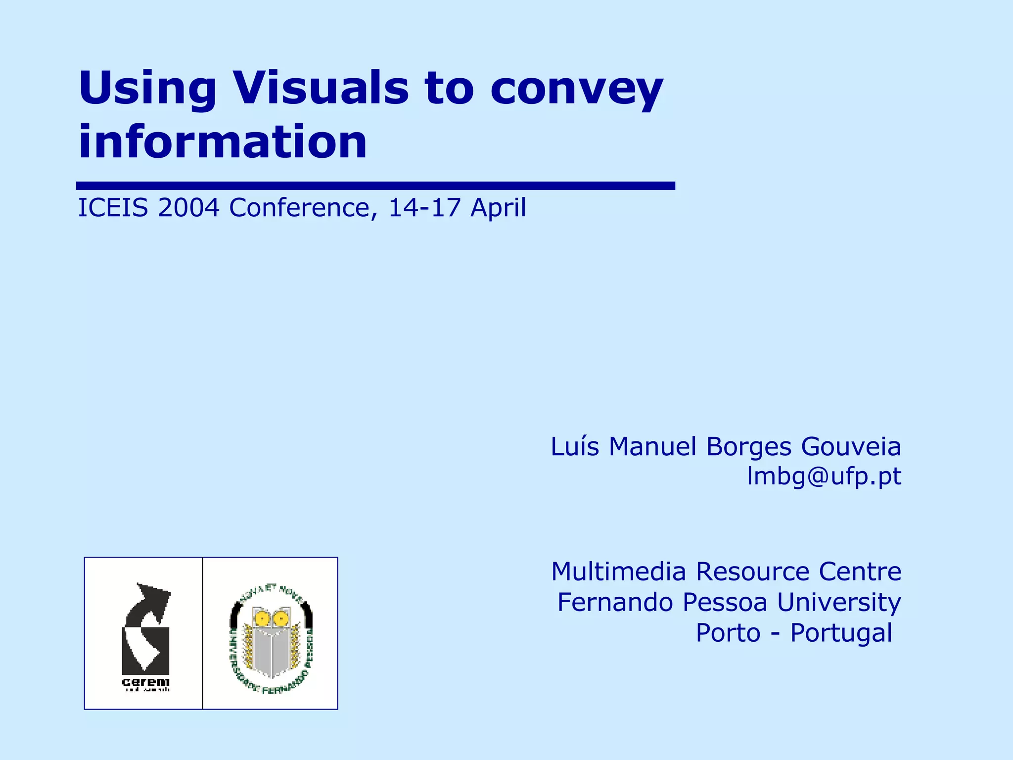 Using Visuals to convey information  Luís Manuel Borges Gouveia   [email_address] Multimedia Resource Centre Fernando Pessoa University Porto - Portugal  ICEIS 2004 Conference, 14-17 April 