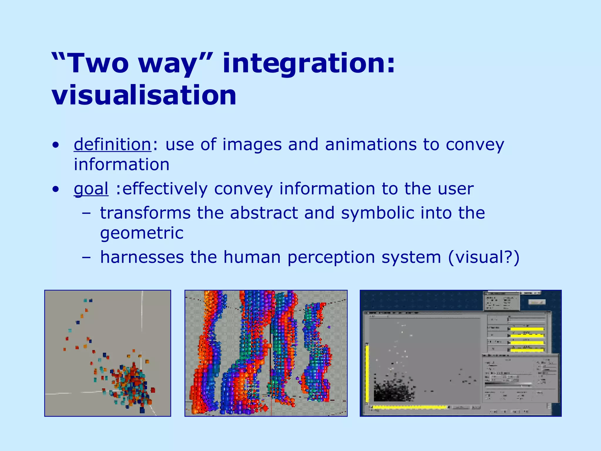 “ Two way” integration: visualisation definition : use of images and animations to convey information goal  :effectively convey information to the user transforms the abstract and symbolic into the geometric harnesses the human perception system (visual?) 