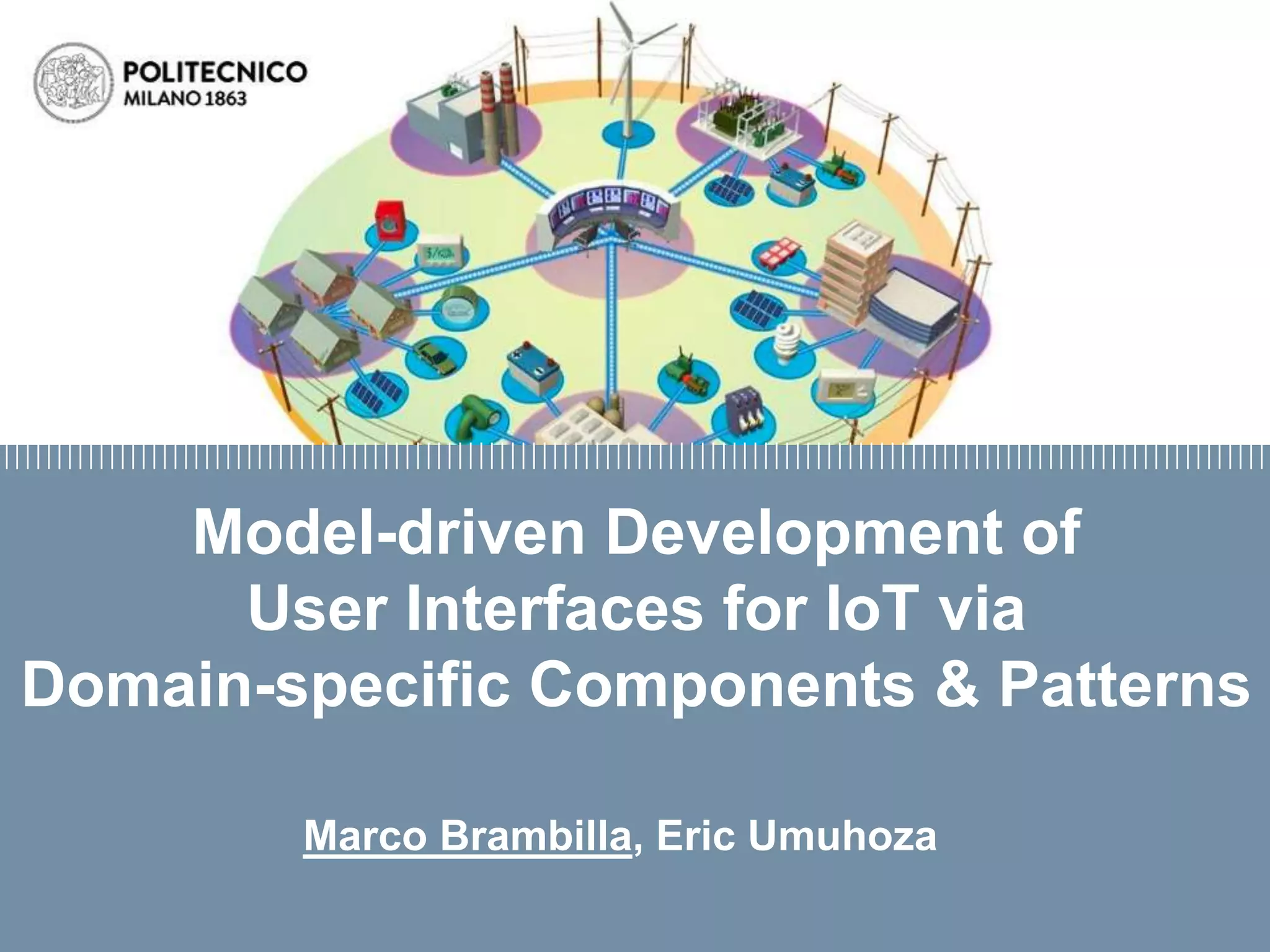 Firma convenzione
Politecnico di Milano e Veneranda Fabbrica del
Duomo di Milano
• Aula Magna – Rettorato
• Mercoledì 27 maggio 2015
Model-driven Development of
User Interfaces for IoT via
Domain-specific Components & Patterns
Marco Brambilla, Eric Umuhoza
 