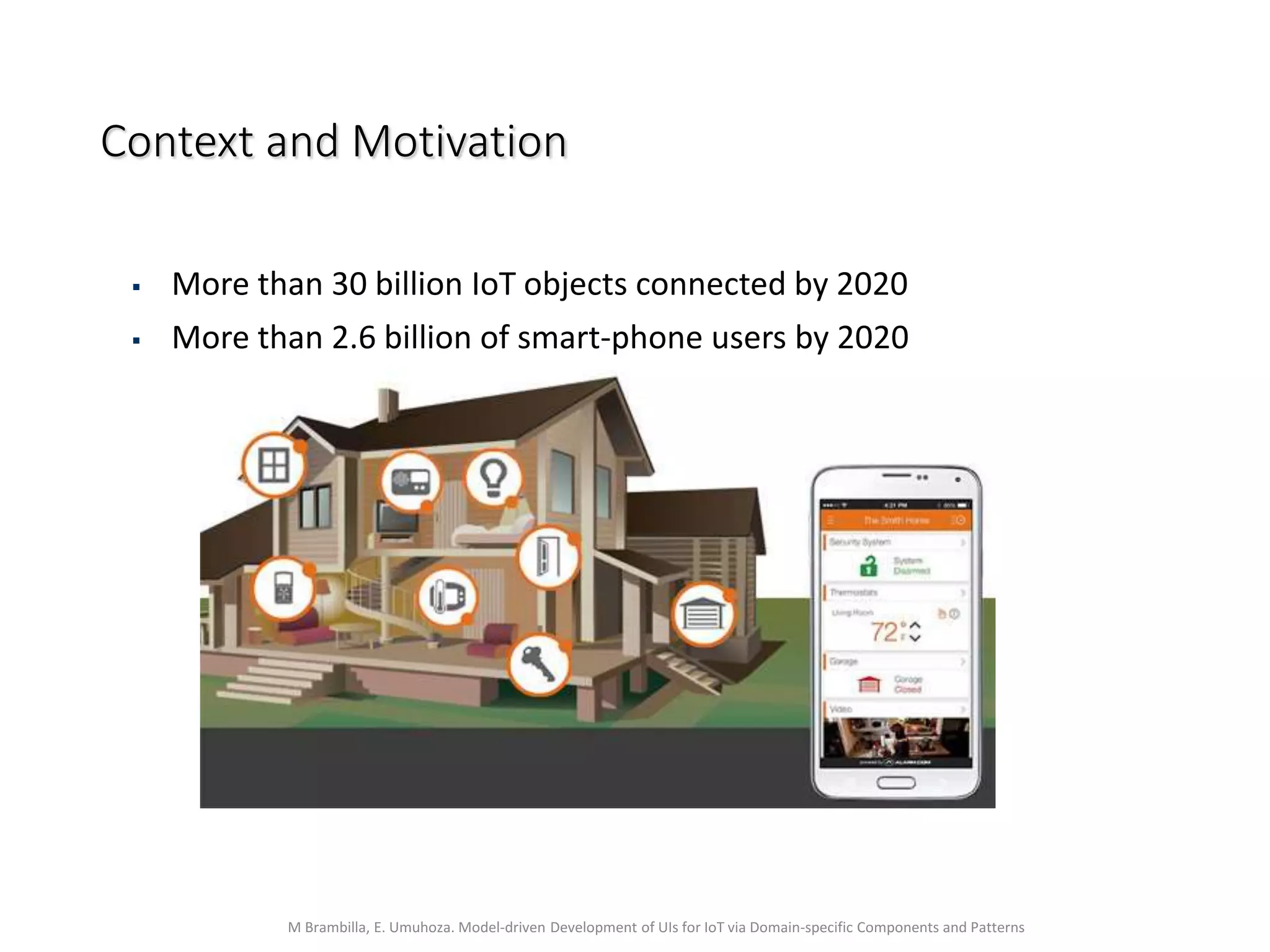 M Brambilla, E. Umuhoza. Model-driven Development of UIs for IoT via Domain-specific Components and Patterns
Context and Motivation
 More than 30 billion IoT objects connected by 2020
 More than 2.6 billion of smart-phone users by 2020
 