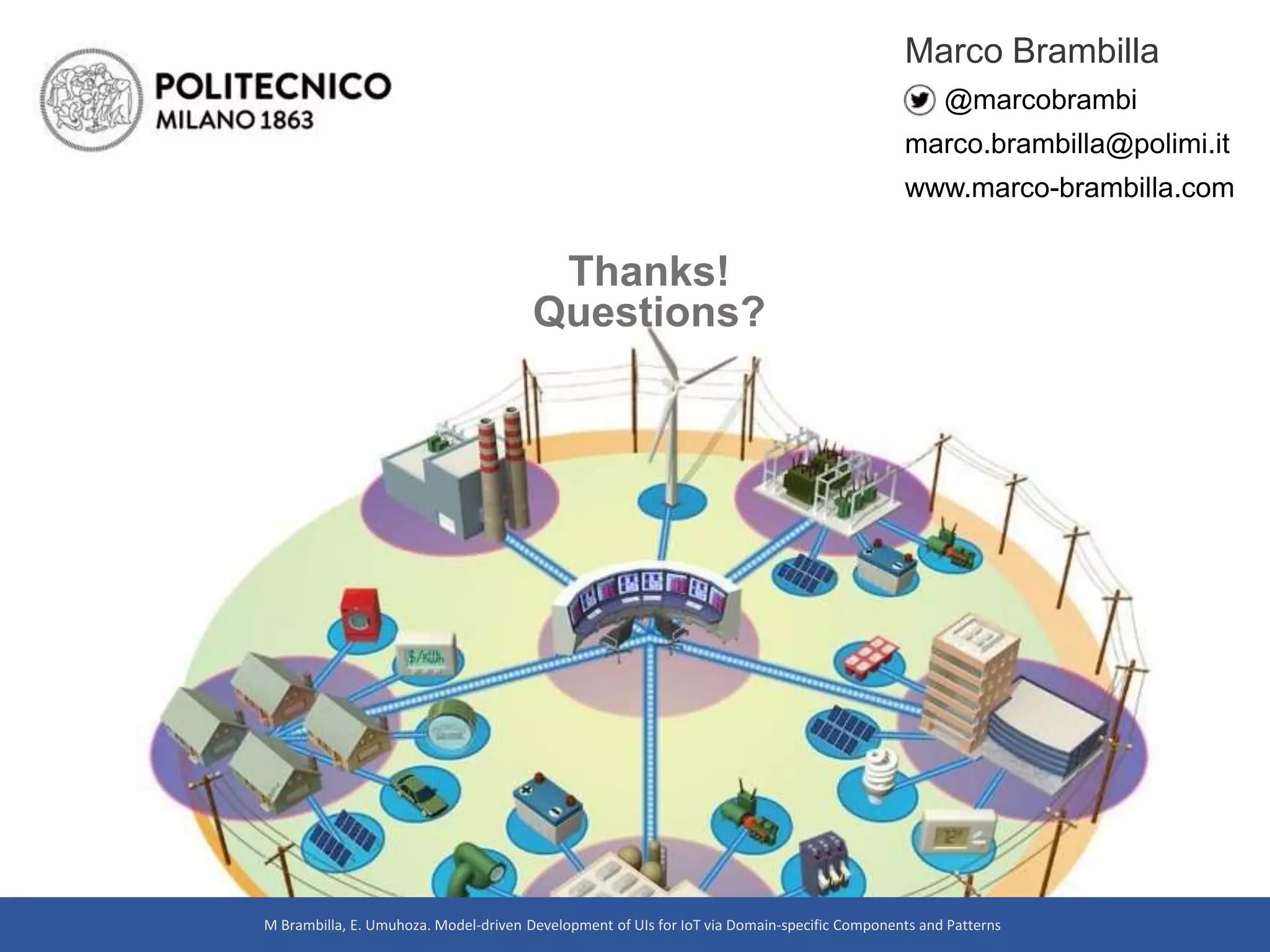 Thanks!
Questions?
Marco Brambilla
@marcobrambi
marco.brambilla@polimi.it
www.marco-brambilla.com
M Brambilla, E. Umuhoza. Model-driven Development of UIs for IoT via Domain-specific Components and Patterns
 