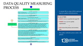 • A concrete DO or a class of DO is used as an
input for a quality verification process.
• The quality verification process creates a test
protocol.
In case of SQL:
 SELECT statement specifies the target DO
 WHERE clause specifies quality
requirements
+
 JOIN clause link primary and secondary
DOs
DATA QUALITY MEASURING
PROCESS
 
