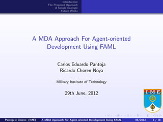 Introduction
The Proposed Approach
A Simple Example
Future Works
A MDA Approach For Agent-oriented
Development Using FAML
Carlos Eduardo Pantoja
Ricardo Choren Noya
Military Institute of Technology
29th June, 2012
Pantoja e Choren (IME) A MDA Approach For Agent-oriented Development Using FAML 06/2012 1 / 18
 