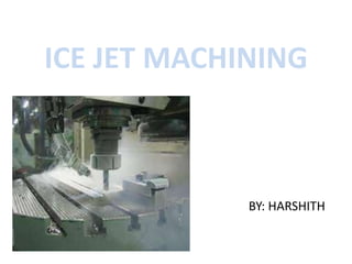 ICE JET MACHINING
BY: HARSHITH
 
