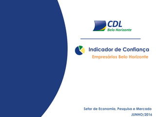 Indicador de Confiança
JUNHO/2016
Setor de Economia, Pesquisa e Mercado
Empresários Belo Horizonte
 