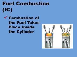 Fuel Combustion
(IC)
 Combustion of
the Fuel Takes
Place Inside
the Cylinder
 