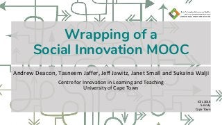 Wrapping of a
Social Innovation MOOC
Andrew Deacon, Tasneem Jaffer, Jeff Jawitz, Janet Small and Sukaina Walji
Centre for Innovation in Learning and Teaching
University of Cape Town
ICEL 2018
5-6 July
Cape Town
 