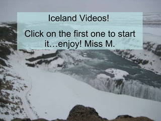 Iceland Videos!  Click on the first one to start it…enjoy! Miss M. 