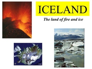ICELAND
The land of fire and ice
 