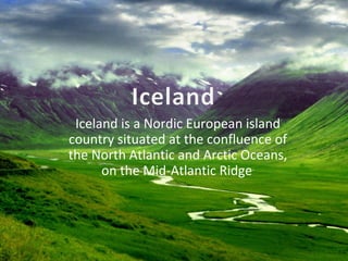 Iceland is a Nordic European island
country situated at the confluence of
the North Atlantic and Arctic Oceans,
      on the Mid-Atlantic Ridge.
 