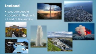 Iceland
• 320, 000 people
• 200,000 in Reykjavik
• Land of fire and ice

 