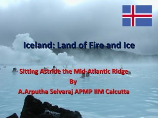 Iceland: Land of Fire and IceIceland: Land of Fire and Ice
Sitting Astride the Mid-Atlantic RidgeSitting Astride the Mid-Atlantic Ridge
ByBy
A.Arputha Selvaraj APMP IIM CalcuttaA.Arputha Selvaraj APMP IIM Calcutta
 