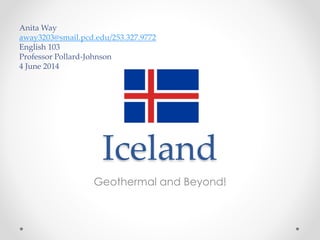Iceland
Geothermal and Beyond!
Anita Way
away3203@smail.pcd.edu/253.327.9772
English 103
Professor Pollard-Johnson
4 June 2014
 