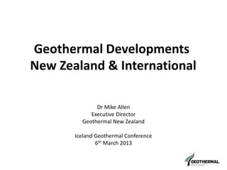 Geothermal Developments
New Zealand & International
Dr Mike Allen
Executive Director
Geothermal New Zealand
Iceland Geothermal Conference
6th March 2013
 