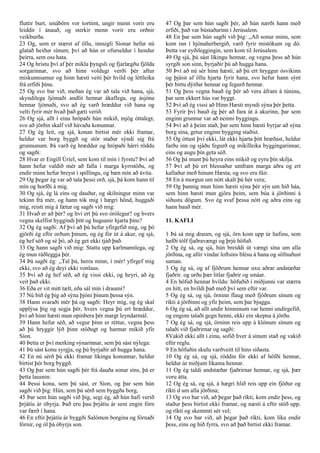fluttir burt, smábörn vor tortímt, ungir menn vorir eru
leiddir í ánauð, og sterkir menn vorir eru orðnir
veikburða.
23 Og, sem er stærst af öllu, innsigli Síonar hefur nú
glatað heiður sínum; því að hún er ofurseldur í hendur
þeirra, sem oss hata.
24 Og hristu því af þér mikla þyngsli og fjarlægðu fjölda
sorgarinnar, svo að hinn voldugi verði þér aftur
miskunnsamur og hinn hæsti veiti þér hvíld og léttleika
frá erfiði þínu.
25 Og svo bar við, meðan ég var að tala við hana, sjá,
skyndilega ljómaði andlit hennar ákaflega, og ásjóna
hennar ljómaði, svo að ég varð hræddur við hana og
velti fyrir mér hvað það gæti verið.
26 Og sjá, allt í einu hrópaði hún mikið, mjög óttalegt,
svo að jörðin skalf við hávaða konunnar.
27 Og ég leit, og sjá, konan birtist mér ekki framar,
heldur var borg byggð og stór staður sýndi sig frá
grunnunum. Þá varð ég hræddur og hrópaði hárri röddu
og sagði:
28 Hvar er Engill Úríel, sem kom til mín í fyrstu? Því að
hann hefur valdið mér að falla í marga kyrrstöðu, og
endir minn hefur breyst í spillingu, og bæn mín að ávíta.
29 Og þegar ég var að tala þessi orð, sjá, þá kom hann til
mín og horfði á mig.
30 Og sjá, ég lá eins og dauður, og skilningur minn var
tekinn frá mér, og hann tók mig í hægri hönd, huggaði
mig, reisti mig á fætur og sagði við mig:
31 Hvað er að þér? og hví ert þú svo órólegur? og hvers
vegna skelfist hyggindi þitt og hugsanir hjarta þíns?
32 Og ég sagði: Af því að þú hefur yfirgefið mig, og þó
gjörði ég eftir orðum þínum, og ég fór út á akur, og sjá,
ég hef séð og sé þó, að ég get ekki tjáð það.
33 Og hann sagði við mig: Stattu upp karlmannlega, og
ég mun ráðleggja þér.
34 Þá sagði ég: ,,Tal þú, herra minn, í mér! yfirgef mig
ekki, svo að ég deyi ekki vonlaus.
35 Því að ég hef séð, að ég vissi ekki, og heyri, að ég
veit það ekki.
36 Eða er vit mitt tælt, eða sál mín í draumi?
37 Nú bið ég þig að sýna þjóni þínum þessa sýn.
38 Hann svaraði mér þá og sagði: Heyr mig, og ég skal
upplýsa þig og segja þér, hvers vegna þú ert hræddur,
því að hinn hæsti mun opinbera þér margt leyndarmál.
39 Hann hefur séð, að vegur þinn er réttur, vegna þess
að þú hryggir lýð þinn stöðugt og harmar mikið yfir
Síon.
40 Þetta er því merking sýnarinnar, sem þú sást nýlega:
41 Þú sást konu syrgja, og þú byrjaðir að hugga hana.
42 En nú sérð þú ekki framar líkingu konunnar, heldur
birtist þér borg byggð.
43 Og þar sem hún sagði þér frá dauða sonar síns, þá er
þetta lausnin:
44 Þessi kona, sem þú sást, er Síon, og þar sem hún
sagði við þig: Hún, sem þú sérð sem byggða borg,
45 Þar sem hún sagði við þig, segi ég, að hún hafi verið
þrjátíu ár óbyrja. Það eru þau þrjátíu ár sem engin fórn
var færð í hana.
46 En eftir þrjátíu ár byggði Salómon borgina og fórnaði
fórnir, og ól þá óbyrja son.
47 Og þar sem hún sagði þér, að hún nærði hann með
erfiði, það var bústaðurinn í Jerúsalem.
48 En þar sem hún sagði við þig: ,,Að sonur minn, sem
kom inn í hjónaherbergið, varð fyrir mistökum og dó.
Þetta var eyðileggingin, sem kom til Jerúsalem.
49 Og sjá, þú sást líkingu hennar, og vegna þess að hún
syrgði son sinn, byrjaðir þú að hugga hana.
50 Því að nú sér hinn hæsti, að þú ert hryggur ósvikinn
og þjáist af öllu hjarta fyrir hana, svo hefur hann sýnt
þér birtu dýrðar hennar og fegurð hennar.
51 Og þess vegna bauð ég þér að vera áfram á túninu,
þar sem ekkert hús var byggt.
52 Því að ég vissi að Hinn Hæsti myndi sýna þér þetta.
53 Fyrir því bauð ég þér að fara út á akurinn, þar sem
enginn grunnur var að neinni byggingu.
54 Því að á þeim stað, þar sem hinn hæsti byrjar að sýna
borg sína, getur enginn bygging staðist.
55 Og óttast því ekki, lát ekki hjarta þitt hræðast, heldur
farðu inn og sjáðu fegurð og mikilleika byggingarinnar,
eins og augu þín geta séð.
56 Og þá munt þú heyra eins mikið og eyru þín skilja.
57 Því að þú ert blessaður umfram marga aðra og ert
kallaður með hinum Hæsta; og svo eru fáir.
58 En á morgun um nótt skalt þú hér vera;
59 Og þannig mun hinn hæsti sýna þér sýn um hið háa,
sem hinn hæsti mun gjöra þeim, sem búa á jörðinni á
síðustu dögum. Svo ég svaf þessa nótt og aðra eins og
hann bauð mér.
11. KAFLI
1 Þá sá mig draum, og sjá, örn kom upp úr hafinu, sem
hafði tólf fjaðravængi og þrjú höfuð.
2 Og ég sá, og sjá, hún breiddi út vængi sína um alla
jörðina, og allir vindar loftsins blésu á hana og söfnuðust
saman.
3 Og ég sá, og af fjöðrum hennar uxu aðrar andstæðar
fjaðrir. og urðu þær litlar fjaðrir og smáar.
4 En höfuð hennar hvíldu: höfuðið í miðjunni var stærra
en hitt, en hvíldi það með því sem eftir var.
5 Og ég sá, og sjá, örninn flaug með fjöðrum sínum og
ríkti á jörðinni og yfir þeim, sem þar bjuggu.
6 Og ég sá, að allt undir himninum var henni undirgefið,
og enginn talaði gegn henni, ekki ein skepna á jörðu.
7 Og ég sá, og sjá, örninn reis upp á klónum sínum og
talaði við fjaðrirnar og sagði:
8Vakið ekki allt í einu, sofið hver á sínum stað og vakið
eftir reglu.
9 En höfuðin skulu varðveitt til hins síðasta.
10 Og ég sá, og sjá, röddin fór ekki af höfði hennar,
heldur úr miðjum líkama hennar.
11 Og ég taldi andstæðar fjaðrirnar hennar, og sjá, þær
voru átta.
12 Og ég sá, og sjá, á hægri hlið reis upp ein fjöður og
ríkti d um alla jörðina;
13 Og svo bar við, að þegar það ríkti, kom endir þess, og
staður þess birtist ekki framar, og næsti á eftir stóð upp.
og ríkti og skemmti sér vel;
14 Og svo bar við, að þegar það ríkti, kom líka endir
þess, eins og hið fyrra, svo að það birtist ekki framar.
 
