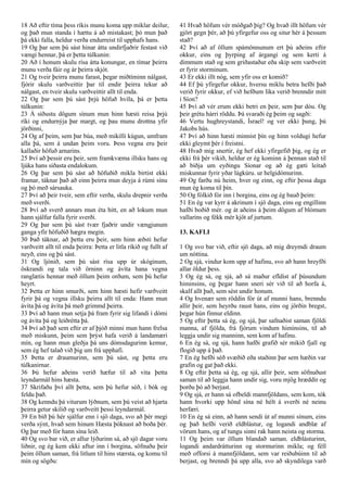 18 Að eftir tíma þess ríkis munu koma upp miklar deilur,
og það mun standa í hættu á að mistakast; þó mun það
þá ekki falla, heldur verða endurreist til upphafs hans.
19 Og þar sem þú sást hinar átta undirfjaðrir festast við
vængi hennar, þá er þetta túlkunin:
20 Að í honum skulu rísa átta konungar, en tímar þeirra
munu verða fáir og ár þeirra skjót.
21 Og tveir þeirra munu farast, þegar miðtíminn nálgast,
fjórir skulu varðveittir þar til endir þeirra tekur að
nálgast, en tveir skulu varðveittir allt til enda.
22 Og þar sem þú sást þrjú höfuð hvíla, þá er þetta
túlkunin:
23 Á síðustu dögum sínum mun hinn hæsti reisa þrjú
ríki og endurnýja þar margt, og þau munu drottna yfir
jörðinni,
24 Og af þeim, sem þar búa, með mikilli kúgun, umfram
alla þá, sem á undan þeim voru. Þess vegna eru þeir
kallaðir höfuð arnarins.
25 Því að þessir eru þeir, sem framkvæma illsku hans og
ljúka hans síðasta endalokum.
26 Og þar sem þú sást að höfuðið mikla birtist ekki
framar, táknar það að einn þeirra mun deyja á rúmi sínu
og þó með sársauka.
27 Því að þeir tveir, sem eftir verða, skulu drepnir verða
með sverði.
28 Því að sverð annars mun éta hitt, en að lokum mun
hann sjálfur falla fyrir sverði.
29 Og þar sem þú sást tvær fjaðrir undir vængjunum
ganga yfir höfuðið hægra megin.
30 Það táknar, að þetta eru þeir, sem hinn æðsti hefur
varðveitt allt til enda þeirra: Þetta er litla ríkið og fullt af
neyð, eins og þú sást.
31 Og ljónið, sem þú sást rísa upp úr skóginum,
öskrandi og tala við örninn og ávíta hana vegna
ranglætis hennar með öllum þeim orðum, sem þú hefur
heyrt.
32 Þetta er hinn smurði, sem hinn hæsti hefir varðveitt
fyrir þá og vegna illsku þeirra allt til enda: Hann mun
ávíta þá og ávíta þá með grimmd þeirra.
33 Því að hann mun setja þá fram fyrir sig lifandi í dómi
og ávíta þá og leiðrétta þá.
34 Því að það sem eftir er af þjóð minni mun hann frelsa
með miskunn, þeim sem þrýst hafa verið á landamæri
mín, og hann mun gleðja þá uns dómsdagurinn kemur,
sem ég hef talað við þig um frá upphafi.
35 Þetta er draumurinn, sem þú sást, og þetta eru
túlkanirnar.
36 Þú hefur aðeins verið hæfur til að vita þetta
leyndarmál hins hæsta.
37 Skrifaðu því allt þetta, sem þú hefur séð, í bók og
feldu það.
38 Og kenndu þá viturum lýðnum, sem þú veist að hjarta
þeirra getur skilið og varðveitt þessi leyndarmál.
39 En bíð þú hér sjálfur enn í sjö daga, svo að þér megi
verða sýnt, hvað sem hinum Hæsta þóknast að boða þér.
Og þar með fór hann sína leið.
40 Og svo bar við, er allur lýðurinn sá, að sjö dagar voru
liðnir, og ég kem ekki aftur inn í borgina, söfnuðu þeir
þeim öllum saman, frá litlum til hins stærsta, og komu til
mín og sögðu:
41 Hvað höfum vér móðgað þig? Og hvað illt höfum vér
gjört gegn þér, að þú yfirgefur oss og situr hér á þessum
stað?
42 Því að af öllum spámönnunum ert þú aðeins eftir
okkur, eins og þyrping af árgangi og sem kerti á
dimmum stað og sem griðastaður eða skip sem varðveitt
er fyrir storminum.
43 Er ekki illt nóg, sem yfir oss er komið?
44 Ef þú yfirgefur okkur, hversu miklu betra hefði það
verið fyrir okkur, ef við hefðum líka verið brenndir mitt
í Síon?
45 Því að vér erum ekki betri en þeir, sem þar dóu. Og
þeir grétu hárri röddu. Þá svaraði ég þeim og sagði:
46 Vertu hughreystandi, Ísrael! og ver ekki þung, þú
Jakobs hús.
47 Því að hinn hæsti minnist þín og hinn voldugi hefur
ekki gleymt þér í freistni.
48 Hvað mig snertir, ég hef ekki yfirgefið þig, og ég er
ekki frá þér vikið, heldur er ég kominn á þennan stað til
að biðja um eyðingu Síonar og að ég gæti leitað
miskunnar fyrir yðar lágkúru. ur helgidómurinn.
49 Og farðu nú heim, hver og einn, og eftir þessa daga
mun ég koma til þín.
50 Og fólkið fór inn í borgina, eins og ég bauð þeim:
51 En ég var kyrr á akrinum í sjö daga, eins og engillinn
hafði boðið mér. og át aðeins á þeim dögum af blómum
vallarins og fékk mér kjöt af jurtum.
13. KAFLI
1 Og svo bar við, eftir sjö daga, að mig dreymdi draum
um nóttina.
2 Og sjá, vindur kom upp af hafinu, svo að hann hreyfði
allar öldur þess.
3 Og ég sá, og sjá, að sá maður efldist af þúsundum
himinsins, og þegar hann sneri sér við til að horfa á,
skalf allt það, sem sést undir honum.
4 Og hvenær sem röddin fór út af munni hans, brenndu
allir þeir, sem heyrðu raust hans, eins og jörðin bregst,
þegar hún finnur eldinn.
5 Og eftir þetta sá ég, og sjá, þar safnaðist saman fjöldi
manna, af fjölda, frá fjórum vindum himinsins, til að
leggja undir sig manninn, sem kom af hafinu.
6 En ég sá, og sjá, hann hafði grafið sér mikið fjall og
flogið upp á það.
7 En ég hefði séð svæðið eða staðinn þar sem hæðin var
grafin og gat það ekki.
8 Og eftir þetta sá ég, og sjá, allir þeir, sem söfnuðust
saman til að leggja hann undir sig, voru mjög hræddir og
þorðu þó að berjast.
9 Og sjá, er hann sá ofbeldi mannfjöldans, sem kom, tók
hann hvorki upp hönd sína né hélt á sverði né neinu
herfæri.
10 En ég sá einn, að hann sendi út af munni sínum, eins
og það hefði verið eldblástur, og logandi andblæ af
vörum hans, og af tungu sinni rak hann neista og storma.
11 Og þeim var öllum blandað saman. eldblásturinn,
logandi andardrátturinn og stormurinn mikla; og féll
með offorsi á mannfjöldann, sem var reiðubúinn til að
berjast, og brenndi þá upp alla, svo að skyndilega varð
 