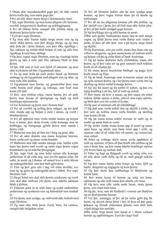 3 Óttast ekki ímyndunaraflið gegn þér, lát ekki vantrú
þeirra trufla þig, sem mæla gegn þér.
4 Því að allir ótrúir munu deyja í ótrúmennsku sinni.
5 Sjá, segir Drottinn, ég mun koma plágum yfir heiminn.
sverðið, hungursneyð, dauðann og eyðilegginguna.
6 Því að illskan hefur saurgað alla jörðina mjög, og
skaðsemi þeirra hefur rætst.
7 Fyrir því segir Drottinn:
8 Ég mun ekki framar halda tungu minni eins og ég
snerti illsku þeirra, sem þeir drýgja óhelgi, og ég mun
ekki þola þá í þeim hlutum, sem þeir iðka óguðlega í.
Sjá, saklaust og réttlátt blóð hrópar til mín og sálir hins
óguðlega. kvarta bara stöðugt.
9 Og þess vegna, segir Drottinn, mun ég vissulega hefna
þeirra og taka á móti mér öllu saklausu blóði úr hópi
þeirra.
10 Sjá, fólk mitt er leitt sem hjörð til slátrunar, ég mun
ekki leyfa þeim að búa í Egyptalandi núna.
11 En ég mun leiða þá með sterkri hendi og útréttum
armlegg og slá Egyptaland með plágum eins og áður, og
mun eyða öllu landinu.
12 Egyptaland mun harma, og grundvöllur þess mun
verða barinn með plágu og refsingu, sem Guð mun
koma yfir það.
13 Þeir, sem jörðina yrkja, munu harma, því að sæði
þeirra mun hrynja af sprengingu og hagli og með
hræðilegu stjörnumerki.
14 Vei heiminum og þeim sem í honum búa!
15 Því að sverðið og eyðing þess nálgast, og ein þjóð
mun standa upp og berjast á móti t annan, og sverð í
höndum þeirra.
16 Því að uppreisn mun verða meðal manna og herjast
hver á annan. þeir skulu hvorki virða konunga sína né
höfðingja, og framganga gjörða þeirra mun standa í
þeirra valdi.
17 Maðurinn mun þrá að fara inn í borg og getur ekki.
18 Því að sakir drambs síns munu borgirnar hrærast,
húsin verða eytt og menn verða hræddir.
19 Maðurinn skal ekki aumka náunga sinn, heldur eyðir
hann hús þeirra með sverði og rænir eigur þeirra vegna
brauðskorts og til mikillar þrengingar.
20 Sjá, segir Guð, ég mun kalla saman alla konunga
jarðarinnar til að virða mig, sem eru frá upprás sólar, frá
suðri, úr austri og Líbanus. að snúast hver á móti öðrum
og endurgjalda það, sem þeir hafa gjört þeim.
21 Eins og þeir gera enn í dag við mína útvöldu, svo
mun ég og gjöra og endurgjalda þeim í faðmi. Svo segir
Drottinn Guð:
22 Hægri hönd mín skal ekki þyrma syndurum, og sverð
mitt skal ekki stöðvast yfir þeim, sem úthella saklausu
blóði á jörðina.
23 Eldurinn gekk út úr reiði hans og eyddi undirstöður
jarðarinnar og syndurum eins og hálmstráið sem tendrað
er.
24 Vei þeim, sem syndga, og varðveitið ekki boðorð mín!
segir Drottinn.
25 Ég mun ekki hlífa þeim. Farið, börn, frá valdinu,
saurgið ekki helgidóm minn.
26 Því að Drottinn þekkir alla þá sem syndga gegn
honum, og þess vegna frelsar hann þá til dauða og
tortímingar.
27 Því að nú eru plágurnar komnar yfir alla jörðina, og
þér skuluð vera í þeim, því að Guð mun ekki frelsa yður,
af því að þér hafið syndgað gegn honum.
28 Sjá hryllilega sýn og útlit hennar úr austri.
29Þar sem þjóðir Arabíudreka munu fara út með marga
vagna, og fjöldi þeirra mun verða fluttur sem vindur á
jörðu, til þess að allir þeir, sem á þá heyra, megi óttast
og skjálfa.
30 Og Karmanar, sem eru reiðir, munu fara fram eins og
villisvín skógarins, og þeir munu koma af miklum krafti
og berjast við þá og eyða hluta af landi Assýringa.
31 Og þá munu drekarnir hafa yfirhöndina, muna eðli
þeirra; og ef þeir snúa sér og gera samsæri með miklum
krafti til að ofsækja þá,
32 Þá munu þessir hneykslast blóðugir og þegja fyrir
krafti sínum og flýja.
33 Og úr landi Assýringa mun óvinurinn setjast um þá
og eyða sumum þeirra, og í her þeirra mun verða ótta og
skelfing og deilur meðal konunga þeirra.
34 Sjá ský frá austri og frá norðri til suðurs, og þau eru
mjög hræðileg á að líta, full af reiði og stormi.
35 Þeir munu slá hver á annan, og þeir munu slá niður
mikinn fjölda stjarna á jörðu, jafnvel sína eigin stjörnu.
og blóð skal vera frá sverði til kviðar,
36 Og saur af mönnum allt að úlfaldahöggi.
37 Og það mun verða mikill ótta og skjálfti á jörðu, og
þeir sem sjá reiðina munu verða hræddir, og skelfing
mun koma yfir þá.
38 Og þá munu koma miklir stormar úr suðri og úr
norðri og annar hluti úr vestri.
39 Og sterkir vindar munu koma upp af austri og munu
opna hana. og skýið, sem hann reisti upp í reiði, og
stjarnan vakti til að valda ótta við austan- og vestanvind,
mun eyðast.
40 Stóru og voldugu skýin munu verða uppblásin af
reiði og stjarnan, til þess að þau hræði alla jörðina og þá
sem á henni búa. og þeir munu úthella hræðilegri stjörnu
yfir hvern háan og merkan stað,
41 Eldur og hagl og fljúgandi sverð og mörg vötn, svo
að allir akrar verði fullir og öll ár, með gnægð mikilla
vatna.
42 Og þeir munu brjóta niður borgir og múra, fjöll og
hæðir, skógartré og engjagrös og korn þeirra.
43 Og þeir skulu fara staðfastlega til Babýlonar og
hræða hana.
44 Þeir munu koma til hennar og setja um hana,
stjörnunni og allri reiði munu þeir úthella yfir hana.
45 Og þeir, sem eftir verða undir henni, skulu þjóna
þeim, sem óttast hafa hana.
46 Og þú, Asía, sem átt hlutdeild í voninni um Babýlon
og ert dýrð persónu hennar.
47 Vei þér, aumingja, af því að þú hefur gjört þig lík
henni. og skreytt dætur þínar í hór, til þess að þær gætu
þóknast og hrósað elskendum þínum, sem ætíð hafa
viljað drýgja hór með þér.
48Þú hefur fylgt henni sem hatað er í öllum verkum
hennar og uppfinningum. Fyrir því segir Guð:
 