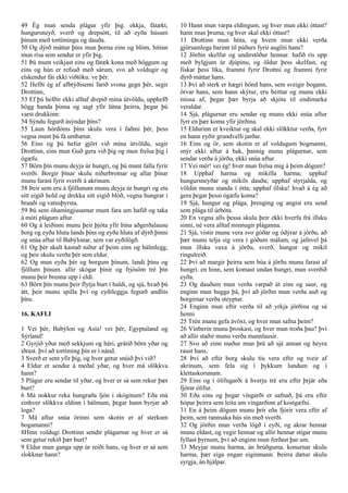 49 Ég mun senda plágur yfir þig. ekkja, fátækt,
hungursneyð, sverð og drepsótt, til að eyða húsum
þínum með tortímingu og dauða.
50 Og dýrð máttar þíns mun þorna eins og blóm, hitinn
mun rísa sem sendur er yfir þig.
51 Þú munt veikjast eins og fátæk kona með höggum og
eins og hún er refsuð með sárum, svo að voldugir og
elskendur fái ekki viðtöku. ve þér.
52 Hefði ég af afbrýðisemi farið svona gegn þér, segir
Drottinn,
53 Ef þú hefðir ekki alltaf drepið mína útvöldu, upphefð
högg handa þinna og sagt yfir látna þeirra, þegar þú
varst drukkinn:
54 Sýndu fegurð ásýndar þíns?
55 Laun hórdóms þíns skulu vera í faðmi þér, þess
vegna munt þú fá umbætur.
56 Eins og þú hefur gjört við mína útvöldu, segir
Drottinn, eins mun Guð gera við þig og mun frelsa þig í
ógæfu.
57 Börn þín munu deyja úr hungri, og þú munt falla fyrir
sverði. Borgir þínar skulu niðurbrotnar og allar þínar
munu farast fyrir sverði á akrinum.
58 Þeir sem eru á fjöllunum munu deyja úr hungri og eta
sitt eigið hold og drekka sitt eigið blóð, vegna hungrar í
brauði og vatnsþyrsta.
59 Þú sem óhamingjusamur munt fara um hafið og taka
á móti plágum aftur.
60 Og á leiðinni munu þeir þjóta yfir hina aðgerðalausu
borg og eyða hluta lands þíns og eyða hluta af dýrð þinni
og snúa aftur til Babýlonar, sem var eyðilögð.
61 Og þér skalt kastað niður af þeim eins og hálmlegg,
og þeir skulu verða þér sem eldur.
62 Og mun eyða þér og borgum þínum, landi þínu og
fjöllum þínum. allir skógar þínir og frjósöm tré þín
munu þeir brenna upp í eldi.
63 Börn þín munu þeir flytja burt í haldi, og sjá, hvað þú
átt, þeir munu spilla því og eyðileggja fegurð andlits
þíns.
16. KAFLI
1 Vei þér, Babýlon og Asía! vei þér, Egyptaland og
Sýrland!
2 Gyrjið yður með sekkjum og hári, grátið börn yðar og
iðrast. því að tortíming þín er í nánd.
3 Sverð er sent yfir þig, og hver getur snúið því við?
4 Eldur er sendur á meðal yðar, og hver má slökkva
hann?
5 Plágur eru sendar til yðar, og hver er sá sem rekur þær
burt?
6 Má nokkur reka hungraða ljón í skóginum? Eða má
einhver slökkva eldinn í hálmum, þegar hann byrjar að
loga?
7 Má aftur snúa örinni sem skotin er af sterkum
bogamanni?
8Hinn voldugi Drottinn sendir plágurnar og hver er sá
sem getur rekið þær burt?
9 Eldur mun ganga upp úr reiði hans, og hver er sá sem
slokknar hann?
10 Hann mun varpa eldingum, og hver mun ekki óttast?
hann mun þruma, og hver skal ekki óttast?
11 Drottinn mun hóta, og hvern mun ekki verða
gjörsamlega barinn til púðurs fyrir augliti hans?
12 Jörðin skelfur og undirstöður hennar. hafið rís upp
með bylgjum úr djúpinu, og öldur þess skelfast, og
fiskar þess líka, frammi fyrir Drottni og frammi fyrir
dýrð máttar hans.
13 Því að sterk er hægri hönd hans, sem sveigir bogann,
örvar hans, sem hann skýtur, eru beittar og munu ekki
missa af, þegar þær byrja að skjóta til endimarka
veraldar.
14 Sjá, plágurnar eru sendar og munu ekki snúa aftur
fyrr en þær koma yfir jörðina.
15 Eldurinn er kveiktur og skal ekki slökktur verða, fyrr
en hann eyðir grundvelli jarðar.
16 Eins og ör, sem skotin er af voldugum bogmanni,
snýr ekki aftur á bak, þannig munu plágurnar, sem
sendar verða á jörðu, ekki snúa aftur.
17 Vei mér! vei ég! hver mun frelsa mig á þeim dögum?
18 Upphaf harma og mikilla harma; upphaf
hungursneyðar og mikils dauða; upphaf styrjalda, og
völdin munu standa í ótta; upphaf illsku! hvað á ég að
gera þegar þessi ógæfu koma?
19 Sjá, hungur og plága, þrenging og angist eru send
sem plága til úrbóta.
20 En vegna alls þessa skulu þeir ekki hverfa frá illsku
sinni, né vera alltaf minnugir pláganna.
21 Sjá, vistir munu vera svo góðar og ódýrar á jörðu, að
þær munu telja sig vera í góðum málum, og jafnvel þá
mun illska vaxa á jörðu, sverð, hungur og mikil
ringulreið.
22 Því að margir þeirra sem búa á jörðu munu farast af
hungri. en hinn, sem komast undan hungri, mun sverðið
eyða.
23 Og dauðum mun verða varpað út eins og saur, og
enginn mun hugga þá, því að jörðin mun verða auð og
borgirnar verða steyptar.
24 Enginn mun eftir verða til að yrkja jörðina og sá
henni
25 Trén munu gefa ávöxt, og hver mun safna þeim?
26 Vínberin munu þroskast, og hver mun troða þau? því
að allir staðir munu verða mannlausir.
27 Svo að einn maður mun þrá að sjá annan og heyra
raust hans.
28 Því að eftir borg skulu tíu vera eftir og tveir af
akrinum, sem fela sig í þykkum lundum og í
klettaskorunum.
29 Eins og í ólífugarði á hverju tré eru eftir þrjár eða
fjórar ólífur.
30 Eða eins og þegar víngarði er safnað, þá eru eftir
hópar þeirra sem leita um víngarðinn af kostgæfni.
31 En á þeim dögum munu þrír eða fjórir vera eftir af
þeim, sem rannsaka hús sín með sverði.
32 Og jörðin mun verða lögð í eyði, og akrar hennar
munu eldast, og vegir hennar og allir hennar stígar munu
fyllast þyrnum, því að enginn mun ferðast þar um.
33 Meyjar munu harma, án brúðguma. konurnar skulu
harma, þær eiga engan eiginmann. Þeirra dætur skulu
syrgja, án hjálpar.
 