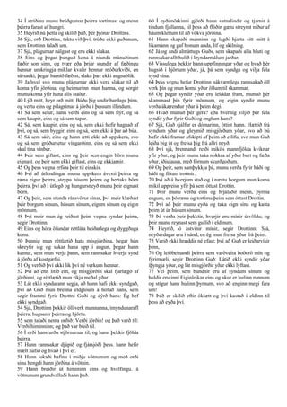 34 Í stríðinu munu brúðgumar þeirra tortímast og menn
þeirra farast af hungri.
35 Heyrið nú þetta og skilið það, þér þjónar Drottins.
36 Sjá, orð Drottins, taktu við því, trúðu ekki guðunum,
sem Drottinn talaði um.
37 Sjá, plágurnar nálgast og eru ekki slakar.
38 Eins og þegar þunguð kona á níunda mánuðinum
fæðir son sinn, og tvær eða þrjár stundir af fæðingu
hennar umkringja miklar kvalir hennar móðurkviði, en
sársauki, þegar barnið fæðist, slaka þær ekki augnablik.
39 Jafnvel svo munu plágurnar ekki vera slakar til að
koma yfir jörðina, og heimurinn mun harma, og sorgir
munu koma yfir hana alls staðar.
40 Lýð mitt, heyr orð mitt. Búðu þig undir bardaga þína,
og vertu eins og pílagrímar á jörðu í þessum illindum.
41 Sá sem selur, hann verði eins og sá sem flýr, og sá
sem kaupir, eins og sá sem tapar.
42 Sá, sem kaupir, eins og sá, sem ekki hefir hagnað af
því, og sá, sem byggir, eins og sá, sem ekki á þar að búa.
43 Sá sem sáir, eins og hann ætti ekki að uppskera, svo
og sá sem gróðursetur víngarðinn, eins og sá sem ekki
skal tína vínber.
44 Þeir sem giftast, eins og þeir sem engin börn munu
eignast. og þeir sem ekki giftast, eins og ekkjarnir.
45 Og þess vegna erfiða þeir til einskis.
46 Því að útlendingar munu uppskera ávexti þeirra og
ræna eigur þeirra, steypa húsum þeirra og hertaka börn
þeirra, því að í útlegð og hungursneyð munu þeir eignast
börn.
47 Og þeir, sem stunda ránsvörur sínar, því meir klæðast
þeir borgum sínum, húsum sínum, eigum sínum og eigin
mönnum.
48 Því meir mun ég reiðast þeim vegna syndar þeirra,
segir Drottinn.
49 Eins og hóra öfundar réttláta heiðarlega og dyggðuga
konu.
50 Þannig mun réttlætið hata misgjörðina, þegar hún
skreytir sig og sakar hana upp í augun, þegar hann
kemur, sem mun verja þann, sem rannsakar hverja synd
á jörðu af kostgæfni.
51 Og verðið því ekki lík því né verkum hennar.
52 Því að enn lítið eitt, og misgjörðin skal fjarlægð af
jörðinni, og réttlætið mun ríkja meðal yðar.
53 Lát ekki syndarann segja, að hann hafi ekki syndgað,
því að Guð mun brenna eldglóum á höfuð hans, sem
segir frammi fyrir Drottni Guði og dýrð hans: Ég hef
ekki syndgað.
54 Sjá, Drottinn þekkir öll verk mannanna, ímyndunarafl
þeirra, hugsanir þeirra og hjörtu.
55 sem talaði nema orðið: Verði jörðin! og það varð til:
Verði himinninn; og það var búið til.
56 Í orði hans urðu stjörnurnar til, og hann þekkir fjölda
þeirra.
57 Hann rannsakar djúpið og fjársjóði þess. hann hefir
mælt hafið og hvað í því er.
58 Hann lokaði hafinu í miðju vötnunum og með orði
sínu hengdi hann jörðina á vötnin.
59 Hann breiðir út himininn eins og hvelfingu. á
vötnunum grundvallaði hann það.
60 Í eyðimörkinni gjörði hann vatnslindir og tjarnir á
tindum fjallanna, til þess að flóðin gætu streymt niður af
háum klettum til að vökva jörðina.
61 Hann skapaði manninn og lagði hjarta sitt mitt á
líkamann og gaf honum anda, líf og skilning.
62 Já og andi almáttugs Guðs, sem skapaði alla hluti og
rannsakar allt hulið í leyndarmálum jarðar,
63 Vissulega þekkir hann uppfinningar yðar og hvað þér
hugsið í hjörtum yðar, já, þá sem syndga og vilja fela
synd sína.
64 Þess vegna hefur Drottinn nákvæmlega rannsakað öll
verk þín og mun koma yður öllum til skammar.
65 Og þegar syndir yðar eru leiddar fram, munuð þér
skammast þín fyrir mönnum, og eigin syndir munu
verða ákærendur yðar á þeim degi.
66 Hvað munuð þér gera? eða hvernig viljið þér fela
syndir yðar fyrir Guði og englum hans?
67 Sjá, Guð sjálfur er dómarinn, óttist hann. Hættið frá
syndum yðar og gleymið misgjörðum yðar, svo að þú
hafir ekki framar afskipti af þeim að eilífu, svo mun Guð
leiða þig út og frelsa þig frá allri neyð.
68 Því sjá, brennandi reiði mikils mannfjölda kviknar
yfir yður, og þeir munu taka nokkra af yður burt og fæða
yður, iðjulausa, með fórnum skurðgoðum.
69 Og þeir, sem samþykkja þá, munu verða fyrir háði og
háði og fótum troðnir.
70 Því að á hverjum stað og í næstu borgum mun koma
mikil uppreisn yfir þá sem óttast Drottin.
71 Þeir munu verða eins og brjálaðir menn, þyrma
engum, en þó ræna og tortíma þeim sem óttast Drottin.
72 Því að þeir munu eyða og taka eign sína og kasta
þeim út úr húsum sínum.
73 Þá verða þeir þekktir, hverjir eru mínir útvöldu; og
þeir munu reynast sem gullið í eldinum.
74 Heyrið, ó ástvinir mínir, segir Drottinn: Sjá,
neyðardagar eru í nánd, en ég mun frelsa yður frá þeim.
75 Verið ekki hræddir né efast; því að Guð er leiðarvísir
þinn,
76 Og leiðbeinandi þeirra sem varðveita boðorð mín og
fyrirmæli, segir Drottinn Guð: Látið ekki syndir yðar
íþyngja yður, og lát misgjörðir yðar ekki lyftast.
77 Vei þeim, sem bundnir eru af syndum sínum og
huldir eru inní Eiginleikar eins og akur er hulinn runnum
og stígur hans hulinn þyrnum, svo að enginn megi fara
um!
78 Það er skilið eftir óklætt og því kastað í eldinn til
þess að eyða því.
​
 