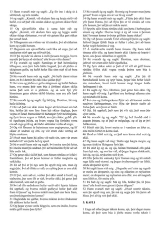 13 Hann svaraði mér og sagði: ,,Ég fór inn í skóg út á
sléttlendi, og trén ræddu.
14 og sagði: ,,Komið, við skulum fara og heyja stríð við
hafið, svo að það víki undan okkur og gerum okkur fleiri
skóga.
15 Og sjávarflóðin tóku á sama hátt ráð og
sögðu: ,,Komið, við skulum fara upp og leggja undir
okkur skóga sléttunnar, svo að vér getum líka gert okkur
þar annað land.
16 Tilhugsunin um viðinn var til einskis, því að eldurinn
kom og eyddi honum.
17 Hugsunin um sjávarflóðin varð líka að engu, því að
sandurinn stóð upp og stöðvaði þá.
18 Ef þú myndir nú dæma á milli þessara tveggja, hvern
myndir þú byrja að réttlæta? eða hvern viltu dæma?
19 Ég svaraði og sagði: Sannlega er það heimskuleg
tilhugsun, sem þeir hafa báðir hugsað, því að jörðin er
skóginum gefin, og hafið hefur líka sinn stað til að bera
flóð hans.
20 Þá svaraði hann mér og sagði: ,,Þú hefir dæmt réttan
dóm, en hví dæmir þú ekki líka sjálfan þig?
21 Því eins og jörðin er gefin skóginum og hafið flóðum
hans, svo munu þeir sem búa á jörðinni ekkert skilja
nema það sem er á jörðinni, og sá sem býr yfir
himninum getur aðeins skilið hlutina. sem eru yfir hæð
himins.
22 Þá svaraði ég og sagði: Ég bið þig, Drottinn, lát mig
hafa skilning.
23 Því að það var ekki minn hugur að forvitnast um hið
háa, heldur þá sem fara fram hjá okkur daglega, þess
vegna er Ísrael framseldur til háðungar fyrir heiðingjana,
og fyrir hvers vegna er fólkið, sem þú elskar, gefið. yfir
til óguðlegra þjóða, og hvers vegna lög forfeðra vorra
eru að engu gerð og skrifaðir sáttmálar verða að engu,
24 Og við förumst úr heiminum sem engisprettur, og líf
okkar er undrun og ótti, og við erum ekki verðug að
hljóta miskunn.
25 Hvað mun hann þá gjöra við nafn sitt, sem vér erum
kallaðir til? um þetta hef ég spurt.
26 Þá svaraði hann mér og sagði: Því meira sem þú leitar,
því meira munt þú undrast. því að heimurinn flýtir sér að
líða undir lok,
27 Og getur ekki skilið það, sem hinum réttlátu er lofað í
framtíðinni, því að þessi heimur er fullur ranglætis og
veikleika.
28 En að því er þí ngs sem þú spyrð mig um, mun ég
segja þér; Því að illsku er sáð, en eyðing þess er enn ekki
komin.
29 Ef því, sem sáð er, verður því ekki snúið á hvolf, og
staðurinn, þar sem illt er sáð, hverfur ekki, þá getur það
ekki komið, sem sáð er góðu.
30 Því að ills sæðiskorni hefur verið sáð í hjarta Adams
frá upphafi, og hversu mikið guðleysi hefur það alið
fram til þessa? og hversu mikið mun það enn bera fram,
uns þreskingartíminn kemur?
31 Hugleiddu nú sjálfur, hversu mikinn ávöxt illskunnar
illt sáðkorn hefur borið.
32 Og þegar eyrun verða höggvin, sem eru ótalin, hversu
mikla gólf munu þau fylla?
33 Þá svaraði ég og sagði: Hvernig og hvenær mun þetta
gerast? hvers vegna eru ár vor fá og vond?
34 Og hann svaraði mér og sagði: ,,Flýttu þér ekki fram
yfir þann Hæsta, því að flýta þín er til einskis að vera
yfir honum, því að þú ert miklu meiri.
35 Spyrðu sálir hinna réttlátu ekki um þetta í herbergjum
sínum og sögðu: Hversu lengi á ég að vona á þennan
hátt? hvenær kemur ávöxtur gólfsins launa okkar?
36 Og við þessu svaraði Úríel erkiengill þeim og sagði:
Jafnvel þegar fjöldi fræja er fullur í yður, því að hann
hefur vegið heiminn á vog.
37 Á mælikvarða mældi hann tímana. Og hann taldi
tímana eftir tölu. og hann hrærir ekki í þeim né hrærir í
þeim, uns þessi ráðstöfun er uppfyllt.
38 Þá svaraði ég og sagði: Drottinn, sem drottnar,
jafnvel vér erum allir fullir óguðleika.
39 Og fyrir okkar sakir er það ef til vill að gólf hinna
réttlátu fyllist ekki vegna synda þeirra sem búa á
jörðinni.
40 Þá svaraði hann mér og sagði: ,,Far þú til
barnshafandi konu og spyr hana, þegar hún hefur lokið
níu mánuðum, hvort kvið hennar megi lengur halda
fæðingunni í sér.
41 Þá sagði ég: Nei, Drottinn, það getur hún ekki. Og
hann sagði við mig: Í gröfinni eru herbergi sálanna eins
og móðurkviði konu.
42 Því eins og fæðingarkona flýtir sér að komast undan
nauðsyn fæðingarinnar, svo flýta sér þessir staðir að
frelsa það, sem þeim er falið.
43 Sjá, frá upphafi, það sem þú vilt sjá, það mun þér
sýnt verða.
44 Þá svaraði ég og sagði: "Ef ég hef fundið náð í
augum þínum, og ef það er mögulegt, og ef ég er því
fullkominn,
45 Sýnið mér þá, hvort meira er í vændum en áður er,
eða meira fortíð en koma skal.
46 Hvað er liðið veit ég, en það sem koma skal veit ég
ekki.
47 Og hann sagði við mig: Stattu upp hægra megin, og
ég mun útskýra líkinguna fyrir þér.
48 Þá stóð ég og sá, og sjá, heitan brennandi ofn gekk
fram hjá mér, og svo bar við, að þegar loginn slokknaði,
leit ég, og sjá, reykurinn stóð kyrr.
49 Eftir þetta fór vatnsský fyrir framan mig og lét mikið
regn falla með stormi. og þegar óveðursregnið var liðið,
stóðu droparnir kyrrir.
50 Þá sagði hann við mig: ,,Hugsaðu um! eins og regnið
er meira en droparnir, og eins og eldurinn er reykurinn
meiri; en droparnir og reykurinn eru eftir, svo að magnið,
sem liðið er, fór meira yfir.
51 Þá bað ég og sagði: Má ég lifa, heldur þú, til þess
tíma? eða hvað mun gerast á þeim dögum?
52 Hann svaraði mér og sagði: ,,Hvað snertir táknin,
sem þú spyrð mig um, þá má ég segja þér frá þeim að
hluta. því að ég veit það ekki.
5. KAFLI
1 Engu að síður þegar táknin koma, sjá, þeir dagar munu
koma, að þeir sem búa á jörðu munu verða teknir í
 