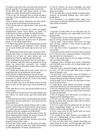 33 Og þess vegna hefur hann sent mig til að sýna þér allt
þetta og segja þér: Vertu hughreystandi og óttast ekki
34 Og flýttu þér ekki með liðnum tímum, að hugsa
hégóma, svo að þú flýtir þér ekki frá síðari tímum.
35 Og svo bar við, að ég grét aftur og fastaði sjö daga á
sama hátt, til þess að uppfylla þær þrjár vikur, sem hann
sagði mér.
36 Og á áttundu nóttinni varð hjarta mitt aftur pirrað í
mér, og ég tók að tala frammi fyrir hinum hæsta.
37 Því að andi minn var mjög kveiktur í eldi, og sál mín
var í neyð.
38 Og ég sagði: Ó Drottinn, þú talaðir frá upphafi
sköpunarinnar, jafnvel fyrsta daginn, og sagðir svo;
Verði himinn og jörð; og orð þitt var fullkomið verk.
39 Og þá var andinn og myrkur og þögn var á öllum
hliðum. hljóð mannsins rödd var ekki enn myndast.
40 Þá bauð þú fagurt ljós að koma fram af fjársjóðum
þínum, svo að verk þitt mætti birtast.
41 Á öðrum degi gjörðir þú anda festingarinnar og bauð
henni að sundrast og gera skiptingu á milli vötnanna,
svo að annar hlutinn gæti stígið upp og hinn kyrr fyrir
neðan.
42 Á þriðja degi bauðst þú að safna vötnunum saman í
sjöunda hluta jarðar: sex hluta hefur þú þurrkað upp og
varðveitt þá, til þess að sumir þeirra, sem voru
gróðursettir af Guði og ræktaðir, gætu þjónað þér.
43 Því að jafnskjótt og orð þitt fór fram var verkið gert.
44 Því að þegar í stað urðu miklir og óteljandi ávextir og
margir og margvíslegir yndisauðir fyrir bragðið,
óbreytanleg blóm og dásamlega ilmandi ilmur, og þetta
var gert á þriðja degi.
45 Á fjórða degi bauðst þú að sólin skyldi skína og
tunglið gefa ljós sitt og stjörnurnar skyldu standa.
46 Og fól þeim að þjóna manninum, sem átti að gera.
47 Á fimmta degi sagðir þú við sjöunda hlutann, þar sem
vötnunum var safnað, að það ætti að bera fram lifandi
verur, fugla og fiska, og svo varð.
48 Því að dauft vatn og án lífs fæddi lífverur að boði
Guðs, til þess að allir menn gætu lofað dásemdarverk
þín.
49 Þá vígðir þú tvær verur, aðra sem þú kallaðir Enok og
hina Leviatan.
50 Og skildi hvorn frá öðrum, því að sjöundi hlutinn, þar
sem vatninu var safnað saman, gæti ekki haldið þeim
báðum.
51 Enok gafst þú einn hluta, sem þurrkaðist upp á þriðja
degi, til þess að hann skyldi búa í sama hluta, þar sem
þúsund hæðir eru.
52 En Leviatan gafst þú sjöunda hlutann, það er rakan;
og hefir varðveitt hann til að éta hvern þú vilt og hvenær.
53 Á sjötta degi gafst þú jörðinni fyrirmæli um að hún
skyldi bera fram dýr, nautgripi og skriðkvikindi.
54 Og eftir þetta, líka Adam, sem þú gerðir að herra yfir
öllum sköpunarverkum þínum. Frá honum komum vér
allir og einnig fólkið, sem þú hefur útvalið.
55 Allt þetta hef ég talað fyrir þér, Drottinn, af því að þú
skapaðir heiminn okkar vegna.
56 Hvað hina lýðinn snertir, sem líka kemur frá Adam,
þá sagðir þú, að þau séu ekki neitt, heldur líkist hrækju,
og líkir gnægð þeirra við dropa, sem fellur úr keri.
57 Og nú, Drottinn, sjá, þessar heiðingjar, sem alltaf
hafa verið álitnar ekkert, eru farnir að vera drottnar yfir
okkur og eta okkur.
58 En vér lýður þinn, sem þú kallaðir frumgetinn þinn,
eingetinn og brennandi elskhuga þinn, erum gefnir í
hendur þeirra.
59 Ef heimurinn er nú skapaður okkar vegna, hvers
vegna eigum vér þá ekki arfleifð með heiminum? hversu
lengi á þetta að standast?
7. KAFLI
1 Og þegar ég hafði lokið við að mæla þessi orð, var
sendur til mín engillinn, sem sendur hafði verið til mín
næturnar áður:
2 Og hann sagði við mig: "Stattu upp, Esdras, og heyrðu
þau orð, sem ég er kominn til að segja þér."
3 Og ég sagði: "Tala þú áfram, Guð minn!" Þá sagði
hann við mig: ,,Sjórinn er víður, til þess að það gæti
orðið djúpt og mikið.
4 En settu fram hulstur, inngangurinn var þröngur og
eins og fljót.
5 Hver gæti þá farið í hafið til að horfa á það og stjórna
því? Ef hann fór ekki í gegnum þröngina, hvernig gæti
hann þá komið út á víðavanginn?
6 Það er líka annað; Borg er reist og byggð á breiðum
velli og er full af öllu góðu.
7 Inngangur þess er þröngur og er settur á hættulegan
stað til að falla, eins og eldur væri til hægri handar og til
vinstri djúpt vatn.
8 Og einn vegur á milli þeirra beggja, jafnvel milli elds
og vatns, svo lítill að það mátti ekki nema o enginn
maður fer þangað í einu.
9 Ef þessi borg væri nú gefin manni til arfleifðar, ef
hann mun aldrei standast hættuna, sem fyrir henni liggur,
hvernig á hann þá að taka við þessari arfleifð?
10 Og ég sagði: Svo er, Drottinn. Þá sagði hann við mig:
Svo er og hlutur Ísraels.
11 Vegna þeirra vegna skapaði ég heiminn, og þegar
Adam brást boðorð mín, þá var ákveðið að nú væri gjört.
12 Þá voru inngangar þessa heims þröngir, fullir af sorg
og erfiðleikum: þeir eru fáir og vondir, fullir af hættum,
og mjög sársaukafullir.
13 Því að inngangur hins eldri heims voru breiður og
öruggur og báru ódauðlegan ávöxt.
14 Ef þeir, sem lifa, erfiði að komast ekki inn í þessa
þröngu og fánýtu hluti, geta þeir aldrei tekið við þeim,
sem fyrir þá eru geymdir.
15 En hvers vegna veldur þú sjálfum þér, þar sem þú ert
aðeins forgengilegur maður? og hvers vegna ert þú
hrærður, en þú ert ekki dauðlegur?
16 Hvers vegna hefur þú ekki hugleitt það sem koma
skal fremur en það sem fyrir er?
17 Þá svaraði ég og sagði: Drottinn, sem drottnar, þú
hefir sett í lögmáli þínu, að hinir réttlátu skyldu erfa
þetta, en hinir óguðlegu glatist.
18 Samt sem áður munu hinir réttlátu líða þröngt og
vænta breiða, því að þeir, sem illt hafa gjört, hafa orðið
fyrir þrengingum, en þó munu þeir ekki sjá víða.
 