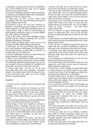 hvíldardaginn, og lofuðu Drottni mikla lof og þakklæti,
sem varðveitt hafði þá til þess dags, sem var upphaf
miskunnar sem eimaði yfir þeim.
28 Og eftir hvíldardaginn, þegar þeir höfðu látið limlesta,
og ekkjurnar og munaðarleysingjana hluta af herfanginu,
skiptu þeir á milli sín og þjóna sinna.
29 Þegar þetta var gert, og þeir höfðu beðið
sameiginlega, báðu þeir hinn miskunnsama Drottin að
sættast við þjóna sína að eilífu.
30 Ennfremur af þeim, sem voru með Tímóteusi og
Bakkídesi, sem börðust gegn þeim, drápu þeir meira en
tuttugu þúsundir, og náðu mjög auðveldlega háum og
sterkum tökum, skiptu á milli sín miklu herfangi og
gerðu limlesta, munaðarlaus, ekkjur, já, og hinir öldruðu
líka, jafnir sjálfum sér að herfangi.
31 Og er þeir höfðu safnað saman herklæðum sínum,
lögðu þeir þá alla vandlega á heppilega staði, og leifar
herfangsins fluttu þeir til Jerúsalem.
32 Þeir drápu og Fílarkes, þann vonda, sem var með
Tímóteusi og hafði ónáðað Gyðinga á margan hátt.
33 Ennfremur, um leið og þeir héldu sigurveisluna í
landi sínu, brenndu þeir Kallistanesi, sem kveikt hafði í
hinum heilögu hliðum, sem flúið hafði inn í lítið hús. og
svo fékk hann laun fyrir illsku sína.
34 Og hinn óguðlegasta Nicanor, sem hafði komið með
þúsund kaupmenn til að kaupa Gyðinga,
35 Hann var fyrir hjálp Drottins leiddur niður af þeim,
sem hann gerði minnsta reikning fyrir. Og hann klæddi
af sér glæsilegan klæðnað og leysti hópinn af sér og kom
eins og þræll á flótta um miðlandið til Antíokkíu með
mjög mikla vanvirðu, því að her hans var tortímt.
36 Þannig sagði hann, sem tók að sér að bæta
Rómverjum skatt þeirra með herfangum í Jerúsalem,
erlendis, að Gyðingar hefðu Guð til að berjast fyrir þá,
og því mætti þeim ekki meiða, því að þeir fylgdu
lögunum, sem hann gaf þeim.
9. KAFLI
1 Um það leyti kom Antíokkus burt úr Persíulandi með
óvirðingu
2 Því að hann var kominn inn í borgina, sem heitir
Persepolis, og fór að ræna musterið og halda borginni.
þar sem mannfjöldinn hljóp til varnar með vopnum
sínum kom þeim á flótta; Og svo bar við, að Antíokkus
var fluttur á flótta undan íbúunum og sneri aftur með
skömm.
3 En er hann kom til Ekbatane, var honum boðað fregnir
af því, hvað orðið hafði um Nikanór og Tímóteus.
4 Síðan bólgna af reiði. hann hugsaði sér að hefna á
Gyðingum þeirrar svívirðingar sem þeir sem komu
honum á flótta gerðu honum. Því bauð hann vagni sínum
að keyra án afláts og senda ferðina, dómur Guðs fylgir
honum nú. Því að hann hafði talað með þessum hætti, að
hann skyldi koma til Jerúsalem og gera hana að
almennum grafreit Gyðinga.
5 En Drottinn allsherjar, Guð Ísraels, sló hann með
ólæknandi og ósýnilegri plágu, eða jafnskjótt og hann
hafði mælt þessi orð, kom yfir hann sársauki í iðrum,
sem var ólæknandi, og sárar kvalir í innra hlutanum.
6 Og það með réttu, því að hann hafði kvatt annarra
manna iðrum með mörgum og undarlegum kvölum.
7 En hann lét ekkert af hroka sínum, heldur fylltist hann
stolti, andaði eldi í reiði sinni gegn Gyðingum og bauð
að flýta sér ferðina, en svo bar við, að hann féll niður af
vagni sínum, borinn ofbeldi ; Svo að með sárt fall urðu
allir limir líkama hans mjög sárir.
8 Og þannig var sá, sem nokkru áður hélt að hann gæti
skipað öldur hafsins, (svo stoltur var hann fram yfir
ástand mannsins) og vegið há fjöll í vog, var nú varpað á
jörðina og borinn í hrossasur. , sem sýnir öllum
augljósan kraft Guðs.
9 Svo að ormarnir risu upp úr líkama þessa óguðlega
manns, og meðan hann lifði í sorg og kvöl, féll hold
hans frá, og óhreinindi lyktar hans voru hávær fyrir allan
her hans.
10 Og maðurinn, sem hugsaði aðeins áður, að hann gæti
náð til stjarna himinsins, gat enginn þolað að bera vegna
óþolandi óþefur sinnar.
11 Þar sem hann var þjakaður, byrjaði hann að láta af
miklu stolti sínu og komast til þekkingar á sjálfum sér
með plágu Guðs, sársauki hans eykst með hverri stundu.
12 Og þegar hann sjálfur gat ekki staðist eigin lykt,
sagði hann þessi orð: Það er við hæfi að lúta Guði, og að
dauðlegur maður hugsi ekki stoltur um sjálfan sig, ef
hann væri Guð.
13 Þessi óguðlegi sór og Drottni heit, sem nú vildi ekki
framar miskunna honum, og sagði svo:
14 að borgina helgu (sem hann ætlaði að flýta sér til að
leggja hana með jörðu og gera hana að almennum
grafreit) skyldi hann gefa frelsi.
15 Og að því er varðar Gyðinga, sem hann hafði metið
svo ekki verðuga að vera grafnir, heldur að vera reknir
út með börnum sínum til að éta fuglana og villidýrin, þá
myndi hann gera þá alla jafna við íbúa Aþenu.
16 Og hið helga musteri, sem áður en hann hafði rænt,
skreytti hann með fallegum gjöfum og endurheimti öll
heilög áhöld með mörgum fleiri, og af eigin tekjum
sinnti hann gjöldum fórnanna.
17 Já, og að hann myndi líka sjálfur verða Gyðingur og
fara um allan heiminn, sem byggður var, og boða mátt
Guðs.
18 En fyrir allt þetta stöðvaði sársauki hans ekki, því að
réttlátur dómur Guðs var kominn yfir hann. Þess vegna,
örvæntingarfullur um heilsu sína, skrifaði hann
Gyðingum það undirritaða bréf, sem var í formi
grátbeiðni, á þennan hátt:
19 Antíokkus, konungur og landstjóri, hinum góðu
Gyðingum óskar borgarar hans mikillar gleði, heilsu og
farsældar.
20 Ef yður og börnum yðar vegnar vel og hagur yðar
verða yður til ánægju, þá þakka ég Guði mjög, með von
mína á himnum.
21 Hvað mig varðar, þá var ég veikburða, að öðrum
kosti hefði ég minnst vinsamlega heiðurs þíns og
góðvildar, sem sneri heim frá Persíu, og var tekinn með
alvarlegan sjúkdóm, og ég taldi nauðsynlegt að annast
sameiginlegt öryggi allra.
22 Ekki vantreysta heilsu minni heldur hafa mikla von
um að komast undan þessum veikindum.
 