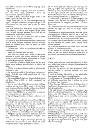 hann gekk út á fjallið, þar sem Móse steig upp og sá
arfleifð Guðs.
5 Og þegar Jeremy kom þangað, fann hann holan helli,
þar sem hann lagði tjaldbúðina, örkina og
reykelsisaltarið, og stöðvaði dyrnar.
6 Nokkrir af þeim, sem honum fylgdu, komu til að
merkja veginn, en fundu hann ekki.
7 Þegar Jeremy varð var við, kenndi hann þeim um og
sagði: "Hvað þann stað snertir, mun það vera óþekkt þar
til Guð safnar fólki sínu saman aftur og tekur við því til
miskunnar."
8 Þá mun Drottinn sýna þeim þetta, og dýrð Drottins
mun birtast og skýið líka, eins og það var sýnt undir
Móse, og eins og þegar Salómon óskaði eftir því að
staðurinn yrði helgaður með virðingu.
9 Því var líka lýst yfir, að hann var vitur að fórna
vígslufórninni og fullgerð musterisins.
10 Og eins og þegar Móse bað til Drottins, kom eldurinn
niður af himni og eyddi fórnunum. Svo bað Salómon
einnig, og eldurinn kom niður af himni og eyddi
brennifórnunum.
11 Og Móse sagði: "Af því að syndafórnin mátti ekki eta,
var henni eytt.
12 Þannig hélt Salómon þessa átta daga.
13 Hið sama var einnig sagt í ritum og skýringum
Neemías. og hvernig hann stofnaði bókasafn og safnaði
saman verkum konunganna og spámannanna og Davíðs
og bréfum konunganna um heilög gjafir.
14 Á sama hátt safnaði og Júdas saman öllu því sem
týndist vegna stríðsins sem við áttum, og það er hjá
okkur,
15 Ef yður þess vegna þarfnast, sendið þá nokkra til að
sækja þær til yðar.
16 Þar sem við erum þá að fara að fagna hreinsuninni,
höfum við skrifað yður, og þér munuð gjöra vel, ef þér
haldið sömu daga.
17 Við vonum líka að Guð, sem frelsaði allt fólk sitt og
gaf þeim öllum arfleifð og ríkið, prestdæmið og
helgidóminn,
18 Eins og hann lofaði í lögmálinu, mun hann bráðlega
miskunna oss og safna okkur saman af hverju landi
undir himninum í helgan stað, því að hann hefur frelsað
oss úr miklum nauðum og hreinsað staðinn.
19 En um Júdas Makkabeus og bræður hans og hreinsun
hins mikla musteris og vígslu altarsins,
20 Og stríðið gegn Antíokkus Epifanesi og Eupator syni
hans,
21 Og hin augljósu merki, sem komu af himni til þeirra,
sem sýndu sig karlmannlega, þeim til heiðurs fyrir
gyðingdóm, svo að þeir, sem voru fáir, sigruðu allt
landið og eltu villimannslegan mannfjölda,
22 Og endurheimti musterið, sem frægt var um allan
heim, og frelsaði borgina og uppfyllti lögin, sem voru að
falla, og Drottinn var þeim náðugur með allri velþóknun.
23 Allt þetta, segi ég, þegar Jason frá Kýrene lýsti því
yfir í fimm bókum, munum við reyna að stytta í einu
bindi.
24 Fyrir að hafa íhugað óendanlega fjöldann og
erfiðleikana sem þeir eiga í þeirri löngun að skoða
frásagnir sögunnar, vegna fjölbreytileika málsins,
25 Vér höfum gætt þess, að þeir, sem lesa vilja, hafi
yndi, og að þeir, sem vilja binda sig í minningu, hafi
léttleika, og allir, sem það kemur í hendur, hafi hagnað.
26 Þess vegna var það ekki auðvelt fyrir okkur, sem
höfum tekið á okkur þessa sársaukafullu styttingarvinnu,
heldur spurning um að svitna og fylgjast með.
27 Jafnvel eins og það er ekki auðvelt fyrir þann, sem
undirbýr veislu og leitar hag annarra, en mörgum til
þóknunar munum við með glöðu geði takast á við þessa
miklu kvöl.
28 Láta höfundinum eftir nákvæma meðhöndlun hvers
einstaks og leggja sig fram við að fylgja reglum
styttingar.
29 Því að eins og byggingameistari nýs húss skal sjá um
alla bygginguna. en sá sem tekur að sér að setja það
fram og mála það, verður að leita að hæfilegum hlutum
til að skreyta það. Svo held ég að það sé með okkur.
30 Að standa á hverju atriði og fara yfir hlutina almennt
og vera forvitinn um einstök atriði, tilheyrir fyrsta
höfundi sögunnar:
31 En að nota stuttan tíma og forðast mikið erfiði við
verkið, á að veita þeim sem styttir.
32 Hér munum vér þá hefja söguna: aðeins bæta svo
miklu við það, sem sagt er, að það er heimskulegt að
gera langan aðdraganda og vera stuttur í sögunni sjálfri.
3. KAFLI
1 Þegar borgin helga var byggð með öllum friði og lögin
voru haldin mjög vel vegna guðrækni Onías æðsta prests
og haturs hans á illsku,
2 Svo bar við, að meira að segja konungarnir sjálfir
heiðruðu staðinn og stækkuðu musterið með bestu
gjöfum sínum.
3 Þannig að Seleukos frá Asíu bar af eigin tekjum allan
þann kostnað sem tilheyrir þjónustu fórnanna.
4 En Símon einn af Benjamínsættkvísl, sem var gerður
að höfðingja musterisins, lenti í deilum við æðsta
prestinn um ólæti í borginni.
5 Og er hann gat ekki sigrað Onías, færði hann hann til
Apolloníusar Þraseassonar, sem þá var landstjóri í
Celosýríu og Feníku,
6 Og sagði honum að fjársjóðurinn í Jerúsalem væri
fullur af óendanlegum fjárhæðum, svo að fjöldi auðæfa
þeirra, sem ekki tilheyrði reikningi fórnanna, væri
óteljandi, og að hægt væri að koma öllu inn í konungs
hönd.
7 En er Apollonius kom til konungs og hafði sagt honum
féð, sem honum var sagt, þá valdi konungur Heliodorus
gjaldkera sinn og sendi honum skipun um að færa
honum hið fyrrnefnda fé.
8 Helíódórus fór þegar í stað; undir lit um að heimsækja
borgirnar Celosyria og Föníku, en sannarlega til að
uppfylla tilgang konungs.
9 Og þegar hann var kominn til Jerúsalem og hafði verið
tekið kurteislega á móti æðsta presti borgarinnar, sagði
hann honum hvaða njósnir voru gefnar um peningana,
og sagði hvers vegna hann kom og spurði hvort þetta
væri svo sannarlega.
 