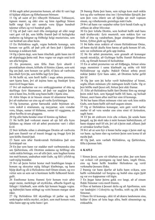 10 Þá sagði æðsti presturinn honum, að slíkt fé væri lagt
til hjálpar ekkjum og föðurlausum börnum:
11 Og að sumt af því tilheyrði Hirkanusi Tobíassyni,
tignum manni, og ekki eins og hinn óguðlegi Símon
hafði rangt fyrir sér: samtals voru fjögur hundruð
talentur silfurs og tvö hundruð gulls.
12 Og að það væri með öllu ómögulegt að slíkt rangt
væri gert við þá, sem höfðu framið það til heilagleika
staðarins og hátignar og friðhelgi helgi musterisins, sem
var heiðrað um allan heim.
13 En Helíódórus sagði, vegna boðorðs konungs, sem
honum var gefið, að það yrði að færa það í fjárhirslu
konungs á nokkurn hátt.
14 Og á þeim degi, sem hann tilnefndi, gekk hann inn til
að skipuleggja þetta mál. Þess vegna var engin smá kvöl
um alla borgina.
15 En prestarnir, sem féllu fram fyrir altarið í
prestsklæðum sínum, kölluðu til himins á þann, sem setti
lög um það, sem honum var gefið, til þess að varðveita
þau óhult fyrir þá, sem höfðu lagt fyrir þau.
16 Þá hefði sá, sem horft hafði í augu æðsta prestsins,
sært hjarta hans, því að ásjóna hans og litaskipti lýstu
innri kvöl hugar hans.
17 Því að maðurinn var svo umhyggjusamur af ótta og
skelfingu fyrir líkamanum, að það var augljóst þeim,
sem á hann litu, hvílík sorg hann hafði í hjarta sínu.
18 Aðrir hlupu út úr húsum sínum til almennrar bænar,
því að staðurinn var eins og að verða fyrirlitningur.
19 Og konurnar, gyrtar hærusekk undir brjóstum sér,
voru mikið á strætunum, og meyjarnar, sem vistaðar
voru, hlupu, sumar til hliðanna, sumar til veggjanna, en
aðrar horfðu út um gluggana.
20 Og allir báðu hendur sínar til himins og báðust.
21 Þá hefði það vorkennt manni að sjá fall alls kyns
fjöldans og óttann við að æðsti presturinn væri í slíkri
kvöl.
22 Þeir kölluðu síðan á almáttugan Drottin að varðveita
það sem framið var af trausti öruggt og öruggt fyrir þá
sem höfðu framið það.
23 Samt sem áður framkvæmdi Helíódórus það sem
fyrirskipað var.
24 En þar sem hann var staddur með varðmennsku sína
um fjárhirsluna, olli Drottinn andanna og höfðingi alls
valds mikla birtingu, svo að allir þeir, sem hugðust koma
inn með honum, undruðust mátt Guðs. og féll í yfirlið og
varð mjög hræddur.
25 Því að þeim birtist hestur með hræðilegan knapa á
honum og skreyttur mjög fallegri klæðningu, og hann
hljóp ákaft og sló á Heliodorus með fótum sínum, og svo
virtist sem sá sem sat á hestinum hefði fullkomið beisli.
gulli.
26 Ennfremur komu frammi fyrir honum tveir aðrir
ungir menn, merkilegir að styrkleika, afburða fegurð og
fallegir í klæðnaði, sem stóðu hjá honum beggja vegna.
og húðstrýkti hann stöðugt og veitti honum margar sárar
rákir.
27 Og Helíódórus féll skyndilega til jarðar og varð
umkringdur miklu myrkri, en þeir, sem með honum voru,
tóku hann upp og settu hann í got.
28 Þannig fluttu þeir hann, sem nýlega kom með mikla
lest og alla varðmenn sína inn í fyrrnefndan fjársjóð, þar
sem þeir voru ófærir um að hjálpa sér með vopnum
sínum, og viðurkenndu greinilega mátt Guðs.
29 Því að hann var varpaður niður fyrir hendi Guðs og lá
orðlaus án allrar lífsvonar.
30 En þeir lofuðu Drottin, sem heiðrað hafði stað hans
með kraftaverki: fyrir musterið; sem nokkru fyrr var
fullt af ótta og vandræðum, þegar almáttugur Drottinn
birtist, fylltist gleði og fögnuði.
31 Þá báðu strax nokkrir af vinum Helíódórusar Onías,
að hann skyldi ákalla hinn hæsta að gefa honum líf sitt,
sem var reiðubúinn að gefa upp öndina.
32 Þá fór æðsti presturinn, sem grunaði að konungur
myndi misskilja, að Gyðingar hefðu framið Heliodorus
svik, og fórnaði honum til heilsubótar.
33 En er æðsti presturinn var að friðþægja, birtust sömu
ungu mennirnir í sama klæðnaði og stóðu við hlið
Helíódórusar og sögðu: Þakkið Óníusi æðsta presti
miklar þakkir fyrir hans sakir, að Drottinn hefur gefið
þér líf.
34 Og þar sem þú hefur verið húðstrýktur af himni,
segðu öllum mönnum yfir máttugum krafti Guðs. Og er
þeir höfðu mælt þessi orð, birtust þeir ekki framar.
35. Eftir að Helíódórus hafði fært Drottni fórn og strengt
þeim mikil heit, sem bjargað hafði lífi hans, og heilsað
Oníasi, sneri hann aftur með her sinn til konungs.
36 Þá bar hann öllum mönnum vitni um verk hins mikla
Guðs, sem hann hafði séð með augum sínum.
37 Og er Helíódórus konungur, sem gæti verið hæfur
maður til að vera sendur enn einu sinni til Jerúsalem,
sagði hann:
38 Ef þú átt einhvern óvin eða svikara, þá sendu hann
þangað, og þú skalt taka á móti honum húðstrýknum, ef
hann sleppur með líf sitt, því að á þeim stað, eflaust; það
er sérstakur kraftur Guðs.
39 Því að sá sem býr á himni hefur auga á þeim stað og
ver hann. og hann slær og tortímir þeim sem koma til að
meiða það.
40 Og það, sem varðaði Helíódórus, og fjárhirsluna,
féllu á þennan hátt.
4. KAFLI
1 Símon þessi, sem vér töluðum um áður, þar sem hann
var svikari við peningana og land hans, rægði Onias,
eins og hann hefði hræddur Heliodorus og verið
verkmaður þessara illsku.
2 Þannig var hann djarfur að kalla hann svikara, sem
hafði verðskuldað vel borgina og boðið sína eigin þjóð
og var svo kappsamur við lögin.
3 En þegar hatur þeirra gekk svo langt, að af einum
flokki Símonar voru morð framin,
4 Óías sá hættuna á þessari deilu og að Apollonius, sem
var landstjóri í Celosýríu og Feníku, reiði og jók illsku
Símonar,
5 Hann fór til konungs, ekki til að ákæra landsmenn sína,
heldur til þess að leita hags allra, bæði almennings og
einkaaðila.
 