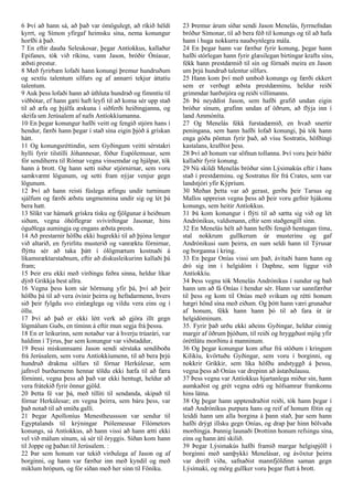 6 Því að hann sá, að það var ómögulegt, að ríkið héldi
kyrrt, og Símon yfirgaf heimsku sína, nema konungur
horfði á það.
7 En eftir dauða Seleukosar, þegar Antíokkus, kallaður
Epifanes, tók við ríkinu, vann Jason, bróðir Óníasar,
æðsti prestur.
8 Með fyrirbæn lofaði hann konungi þremur hundruðum
og sextíu talentum silfurs og af annarri tekjur áttatíu
talentum.
9 Auk þess lofaði hann að úthluta hundrað og fimmtíu til
viðbótar, ef hann gæti haft leyfi til að koma sér upp stað
til að æfa og þjálfa æskuna í siðferði heiðingjanna, og
skrifa um Jerúsalem af nafn Antíokkíumanna.
10 En þegar konungur hafði veitt og fengið stjórn hans í
hendur, færði hann þegar í stað sína eigin þjóð á grískan
hátt.
11 Og konungsréttindin, sem Gyðingum veitti sérstakri
hylli fyrir tilstilli Jóhannesar, föður Eupólemusar, sem
fór sendiherra til Rómar vegna vinsemdar og hjálpar, tók
hann á brott. Og hann setti niður stjórnirnar, sem voru
samkvæmt lögunum, og setti fram nýjar venjur gegn
lögunum.
12 Því að hann reisti fúslega æfingu undir turninum
sjálfum og færði æðstu ungmennina undir sig og lét þá
bera hatt.
13 Slíkt var hámark grískra tísku og fjölgunar á heiðnum
siðum, vegna óhóflegrar svívirðingar Jasonar, hins
óguðlega aumingja og engans æðsta prests.
14 Að prestarnir höfðu ekki hugrekki til að þjóna lengur
við altarið, en fyrirlitu musterið og vanræktu fórnirnar,
flýttu sér að taka þátt í ólögmætum kostnaði á
líkamsræktarstaðnum, eftir að diskusleikurinn kallaði þá
fram;
15 Þeir eru ekki með virðingu feðra sinna, heldur líkar
dýrð Grikkja best allra.
16 Vegna þess kom sár hörmung yfir þá, því að þeir
höfðu þá til að vera óvinir þeirra og hefndarmenn, hvers
sið þeir fylgdu svo einlæglega og vildu vera eins og í
öllu.
17 Því að það er ekki létt verk að gjöra illt gegn
lögmálum Guðs, en tíminn á eftir mun segja frá þessu.
18 En er leikurinn, sem notaður var á hverju trúarári, var
haldinn í Týrus, þar sem konungur var viðstaddur,
19 Þessi miskunnsami Jason sendi sérstaka sendiboða
frá Jerúsalem, sem voru Antíokkíumenn, til að bera þrjú
hundruð drakma silfurs til fórnar Herkúlesar, sem
jafnvel burðarmenn hennar töldu ekki hæfa til að færa
fórninni, vegna þess að það var ekki hentugt, heldur að
vera frátekið fyrir önnur gjöld.
20 Þetta fé var þá, með tilliti til sendanda, skipað til
fórnar Herkúlesar; en vegna þeirra, sem báru þess, var
það notað til að smíða gallí.
21 Þegar Apolloníus Menestheussson var sendur til
Egyptalands til krýningar Ptólemeusar Fílómetors
konungs, sá Antíokkus, að hann vissi að hann ætti ekki
vel við málum sínum, sá sér til öryggis. Síðan kom hann
til Joppe og þaðan til Jerúsalem. :
22 Þar sem honum var tekið virðulega af Jason og af
borginni, og hann var færður inn með kyndil og með
miklum hrópum, og fór síðan með her sinn til Föníku.
23 Þremur árum síðar sendi Jason Menelás, fyrrnefndan
bróður Símonar, til að bera féð til konungs og til að hafa
hann í huga nokkurra nauðsynlegra mála.
24 En þegar hann var færður fyrir konung, þegar hann
hafði stórlegan hann fyrir glæsilegan birtingar krafts síns,
fékk hann prestdæmið til sín og fórnaði meira en Jason
um þrjú hundruð talentur silfurs.
25 Hann kom því með umboð konungs og færði ekkert
sem er verðugt æðsta prestdæminu, heldur reiði
grimmdar harðstjóra og reiði villimanns.
26 Þá neyddist Jason, sem hafði grafið undan eigin
bróður sínum, grafinn undan af öðrum, að flýja inn í
land Ammóníta.
27 Og Menelás fékk furstadæmið, en hvað snertir
peningana, sem hann hafði lofað konungi, þá tók hann
enga góða pöntun fyrir það, að vísu Sostratis, höfðingi
kastalans, krafðist þess.
28 Því að honum var söfnun tollanna. Því voru þeir báðir
kallaðir fyrir konung.
29 Nú skildi Menelás bróður sinn Lýsimakús eftir í hans
stað í prestdæminu. og Sostratus fór frá Crates, sem var
landstjóri yfir Kýpríum.
30 Meðan þetta var að gerast, gerðu þeir Tarsus og
Mallos uppreisn vegna þess að þeir voru gefnir hjákonu
konungs, sem heitir Antíokkus.
31 Þá kom konungur í flýti til að sætta sig við og lét
Andrónikus, valdsmann, eftir sem staðgengill sinn.
32 En Menelás hélt að hann hefði fengið hentugan tíma,
stal nokkrum gullkerum úr musterinu og gaf
Andrónikusi sum þeirra, en sum seldi hann til Týrusar
og borganna í kring.
33 En þegar Onías vissi um það, ávítaði hann hann og
dró sig inn í helgidóm í Daphne, sem liggur við
Antíokkíu.
34 Þess vegna tók Menelás Andrónikus í sundur og bað
hann um að fá Onías í hendur sér. Hann var sannfærður
til þess og kom til Onías með svikum og rétti honum
hægri hönd sína með eiðum. Og þótt hann væri grunaður
af honum, fékk hann hann þó til að fara út úr
helgidóminum.
35. Fyrir það urðu ekki aðeins Gyðingar, heldur einnig
margir af öðrum þjóðum, til reiði og hryggðust mjög yfir
óréttlátu morðinu á manninum.
36 Og þegar konungur kom aftur frá stöðum í kringum
Kilikíu, kvörtuðu Gyðingar, sem voru í borginni, og
nokkrir Grikkir, sem líka höfðu andstyggð á þessu,
vegna þess að Onías var drepinn að ástæðulausu.
37 Þess vegna var Antíokkus hjartanlega miður sín, hann
aumkaðist og grét vegna edrú og hófsamrar framkomu
hins látna.
38 Og þegar hann upptendraðist reiði, tók hann þegar í
stað Andróníkus purpura hans og reif af honum fötin og
leiddi hann um alla borgina á þann stað, þar sem hann
hafði drýgt illsku gegn Onías, og drap þar hinn bölvaða
morðingja. Þannig launaði Drottinn honum refsingu sína,
eins og hann átti skilið.
39 Þegar Lýsimakús hafði framið margar helgispjöll í
borginni með samþykki Menelásar, og ávöxtur þeirra
var dreift víða, safnaðist mannfjöldinn saman gegn
Lýsímaki, og mörg gullker voru þegar flutt á brott.
 