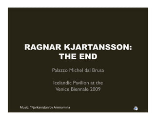 RAGNAR KJARTANSSON:
        THE END
                     Palazzo Michel dal Brusa

                      Icelandic Pavilion at the 
                       Venice Biennale 2009


Music: “Fjarkanistan by Animamina  
 