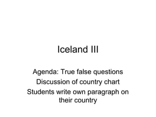 Iceland III
Agenda: True false questions
Discussion of country chart
Students write own paragraph on
their country
 