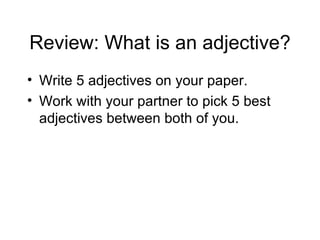 Review: What is an adjective? Write 5 adjectives on your paper. Work with your partner to pick 5 best adjectives between both of you.