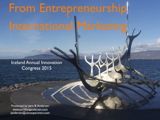 Iceland Annual Innovation
Congress 2015
Presented by: Jørn B.Andersen
www.jornbangandersen.com
jandersen@clareopartners.com
From EntrepreneurshipTo
International Marketing
 