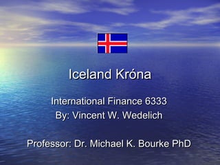 Iceland KrónaIceland Króna
International Finance 6333International Finance 6333
By: Vincent W. WedelichBy: Vincent W. Wedelich
Professor: Dr. Michael K. Bourke PhDProfessor: Dr. Michael K. Bourke PhD
 